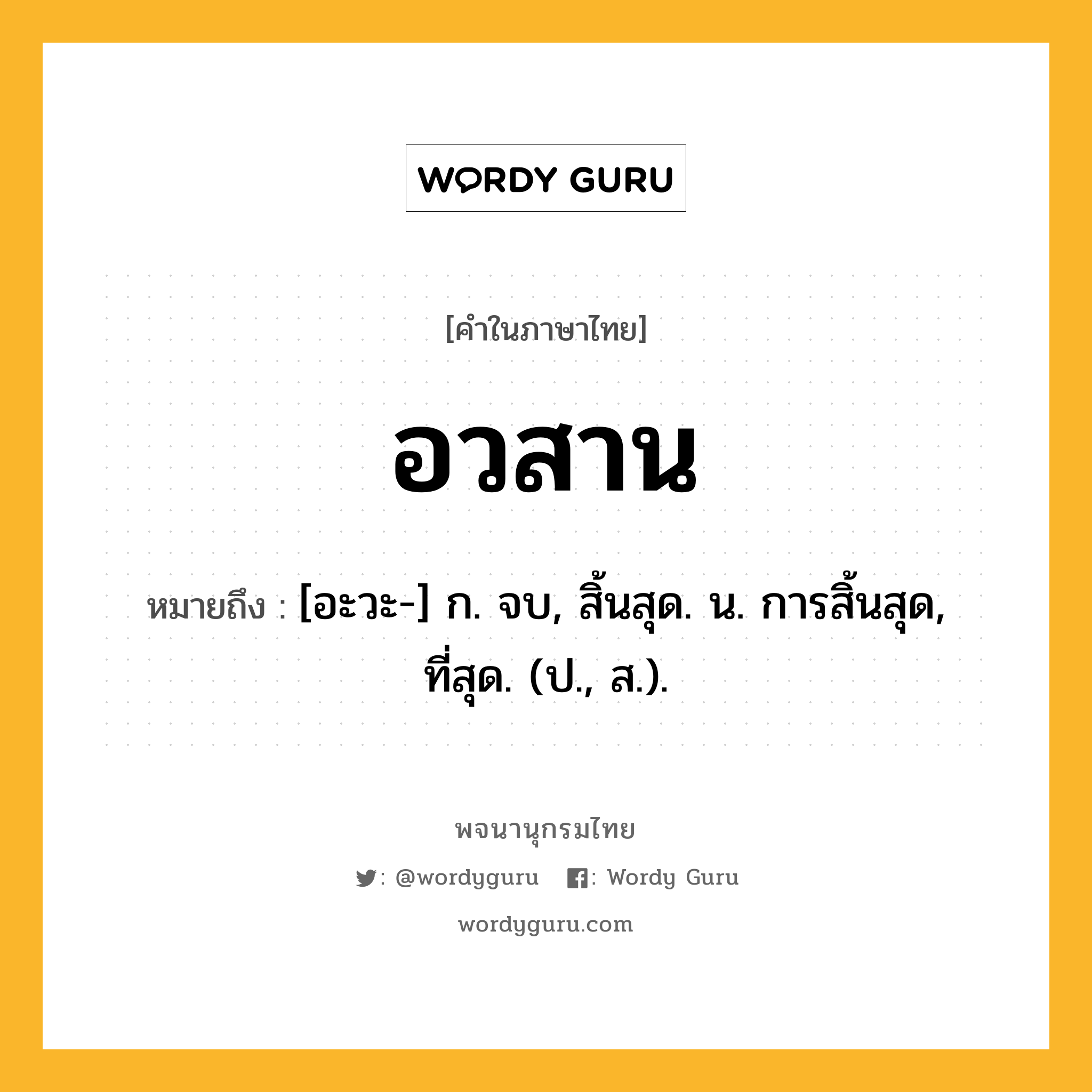 อวสาน หมายถึงอะไร?, คำในภาษาไทย อวสาน หมายถึง [อะวะ-] ก. จบ, สิ้นสุด. น. การสิ้นสุด, ที่สุด. (ป., ส.).