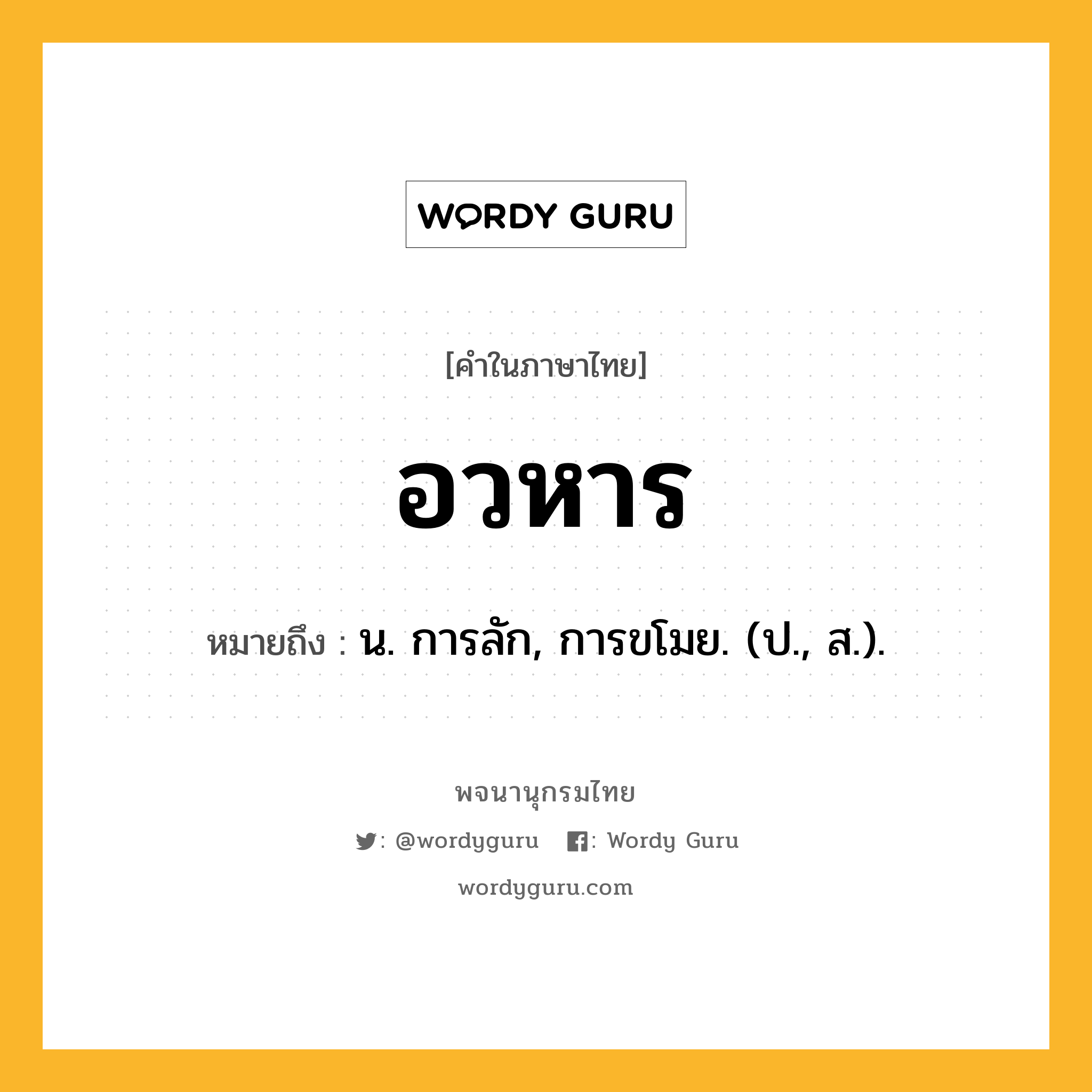 อวหาร หมายถึงอะไร?, คำในภาษาไทย อวหาร หมายถึง น. การลัก, การขโมย. (ป., ส.).