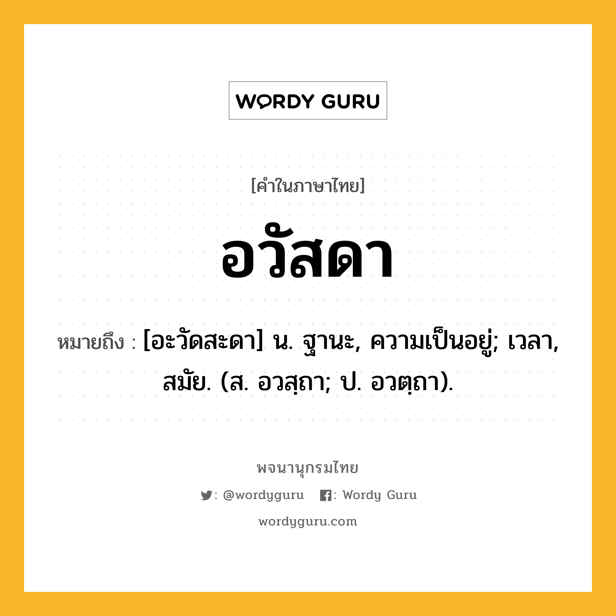 อวัสดา ความหมาย หมายถึงอะไร?, คำในภาษาไทย อวัสดา หมายถึง [อะวัดสะดา] น. ฐานะ, ความเป็นอยู่; เวลา, สมัย. (ส. อวสฺถา; ป. อวตฺถา).