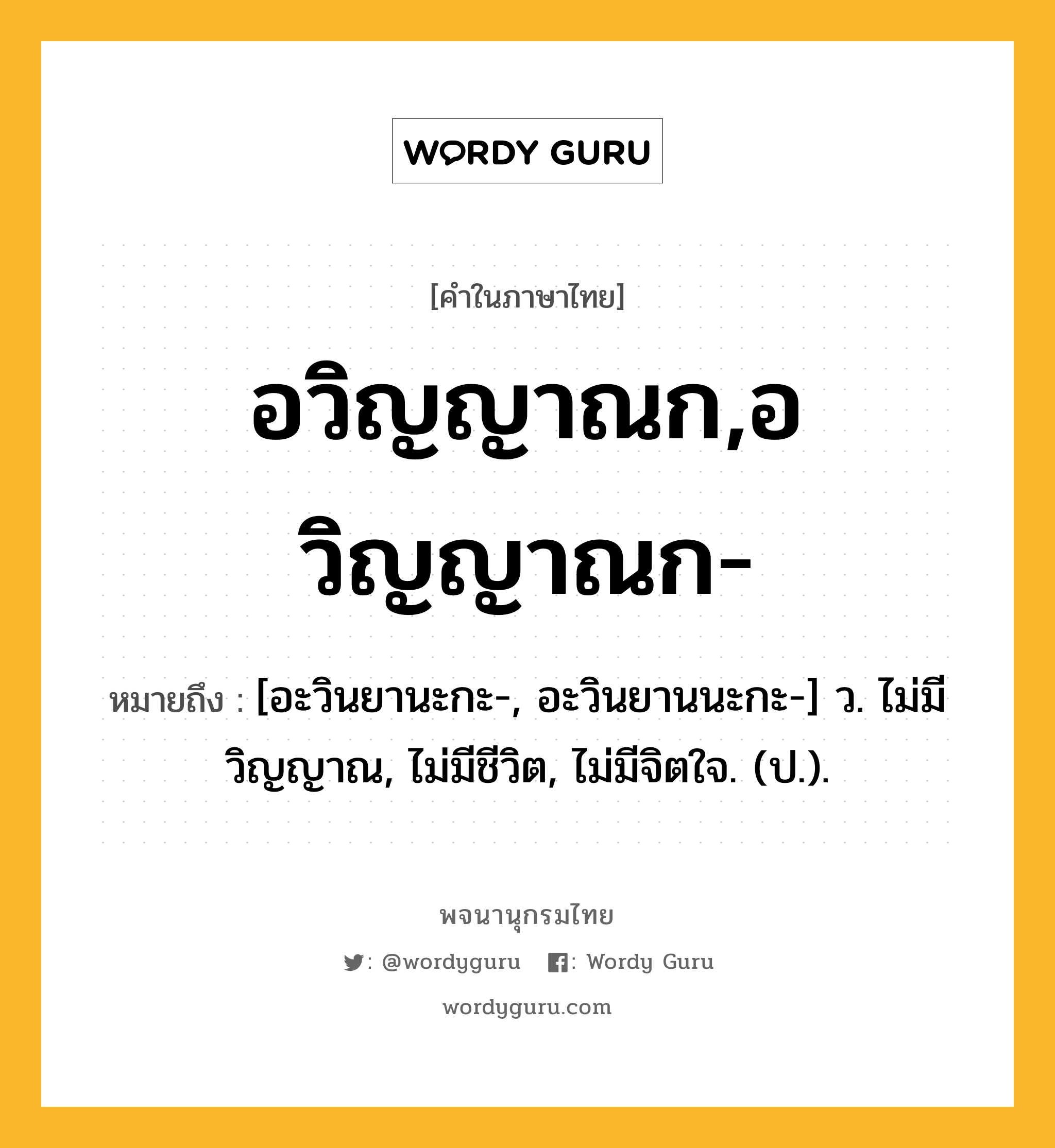 อวิญญาณก,อวิญญาณก- หมายถึงอะไร?, คำในภาษาไทย อวิญญาณก,อวิญญาณก- หมายถึง [อะวินยานะกะ-, อะวินยานนะกะ-] ว. ไม่มีวิญญาณ, ไม่มีชีวิต, ไม่มีจิตใจ. (ป.).