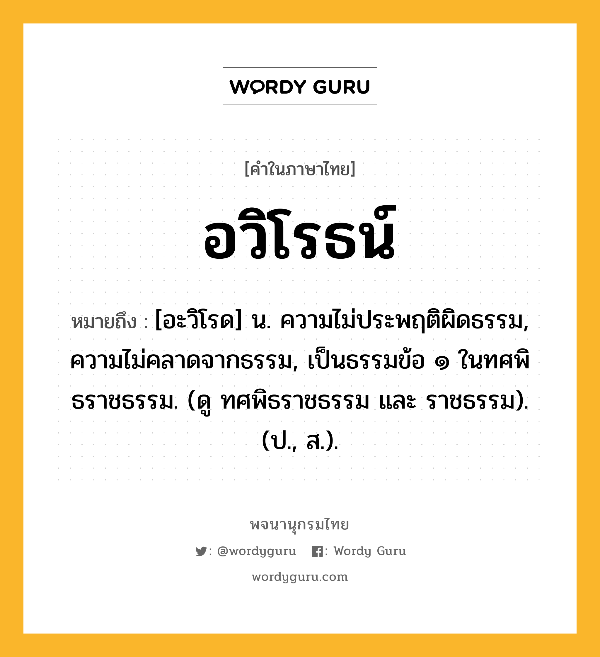 อวิโรธน์ หมายถึงอะไร?, คำในภาษาไทย อวิโรธน์ หมายถึง [อะวิโรด] น. ความไม่ประพฤติผิดธรรม, ความไม่คลาดจากธรรม, เป็นธรรมข้อ ๑ ในทศพิธราชธรรม. (ดู ทศพิธราชธรรม และ ราชธรรม). (ป., ส.).