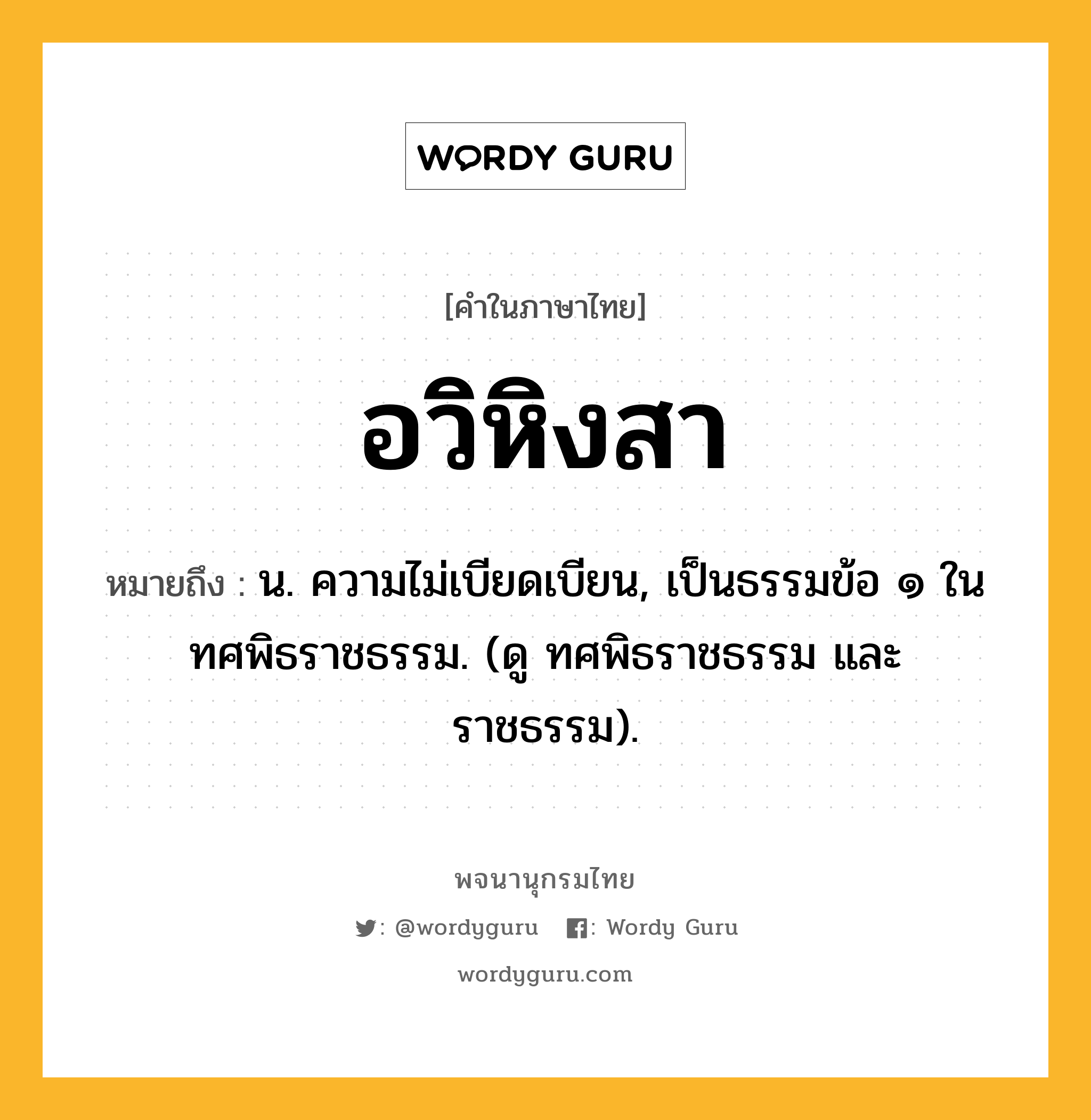 อวิหิงสา หมายถึงอะไร?, คำในภาษาไทย อวิหิงสา หมายถึง น. ความไม่เบียดเบียน, เป็นธรรมข้อ ๑ ในทศพิธราชธรรม. (ดู ทศพิธราชธรรม และ ราชธรรม).