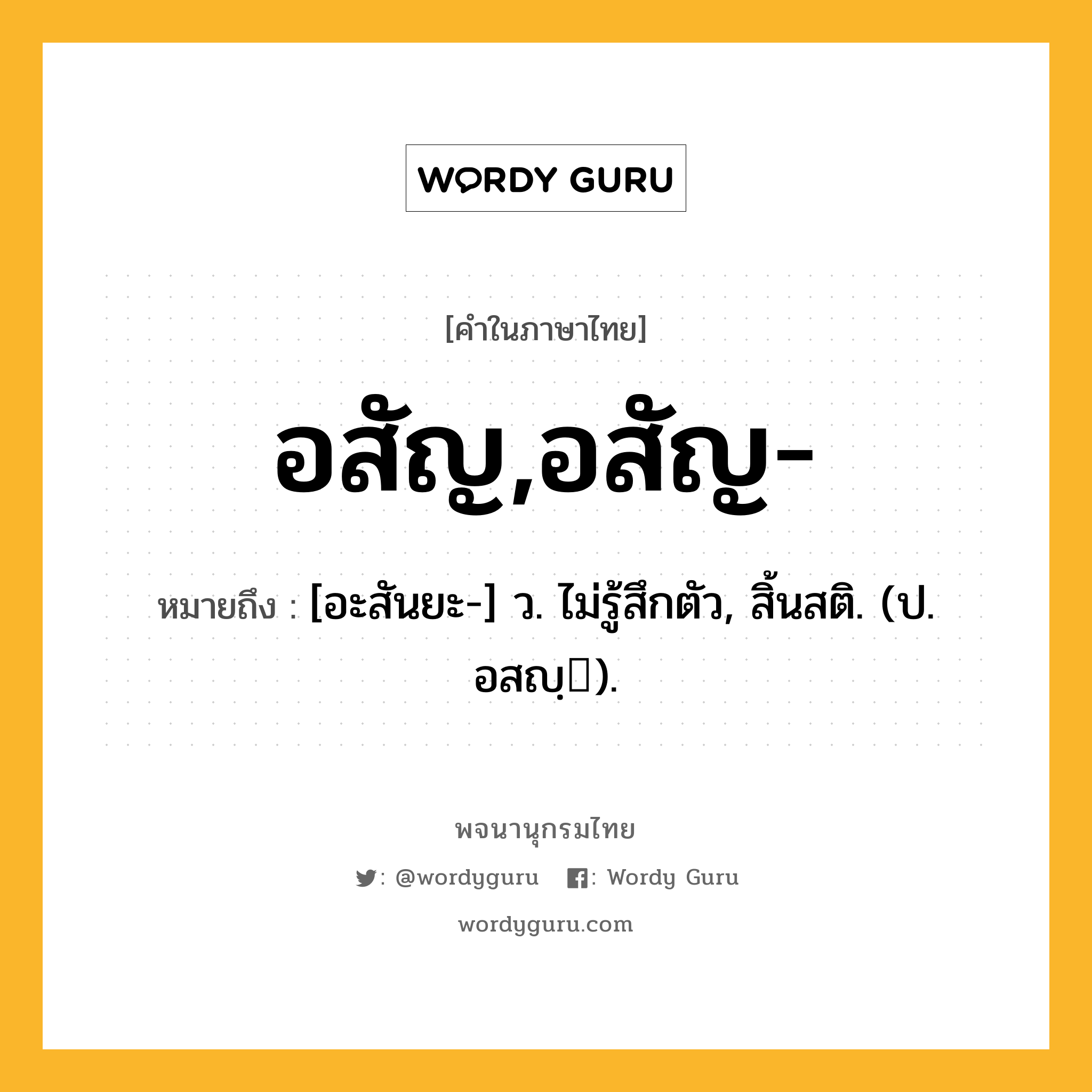 อสัญ,อสัญ- หมายถึงอะไร?, คำในภาษาไทย อสัญ,อสัญ- หมายถึง [อะสันยะ-] ว. ไม่รู้สึกตัว, สิ้นสติ. (ป. อสญฺ).