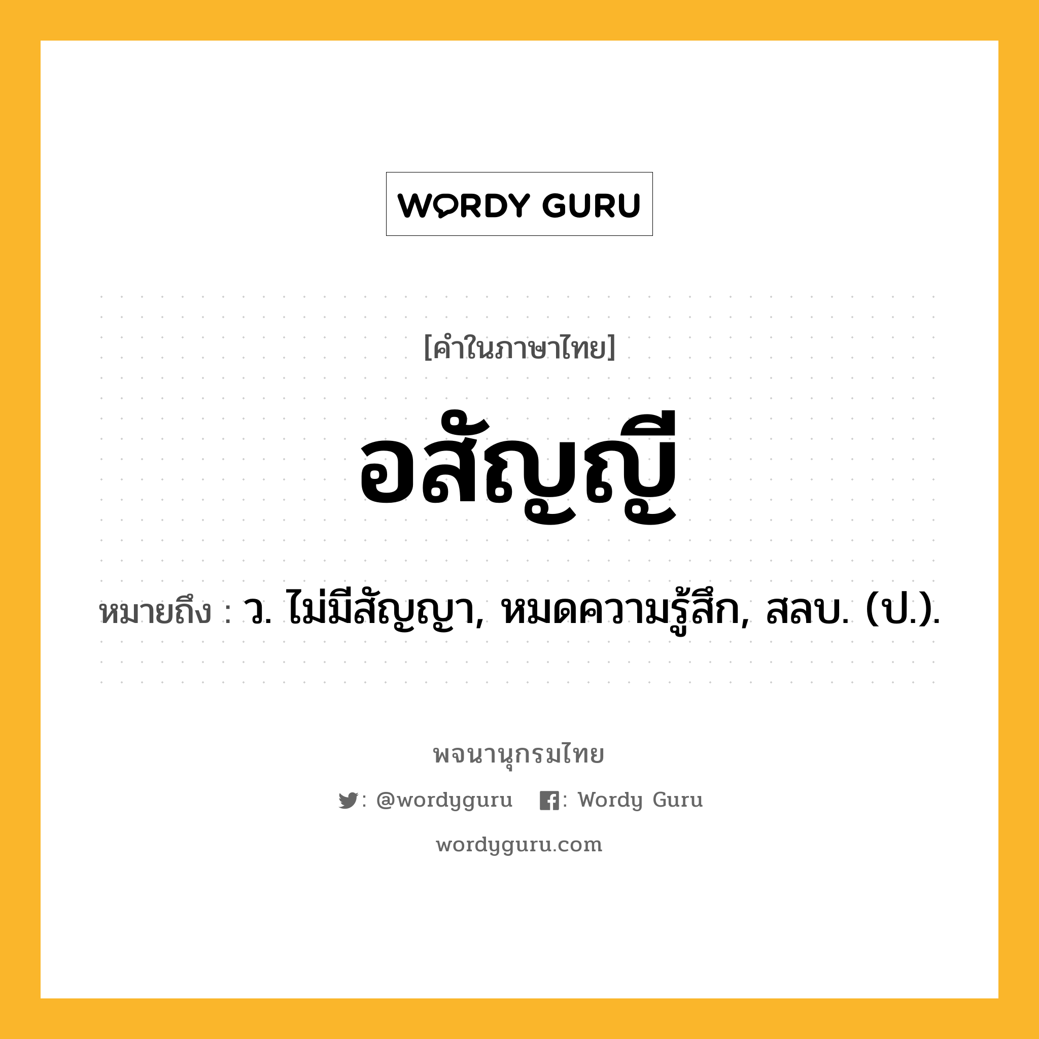 อสัญญี หมายถึงอะไร?, คำในภาษาไทย อสัญญี หมายถึง ว. ไม่มีสัญญา, หมดความรู้สึก, สลบ. (ป.).