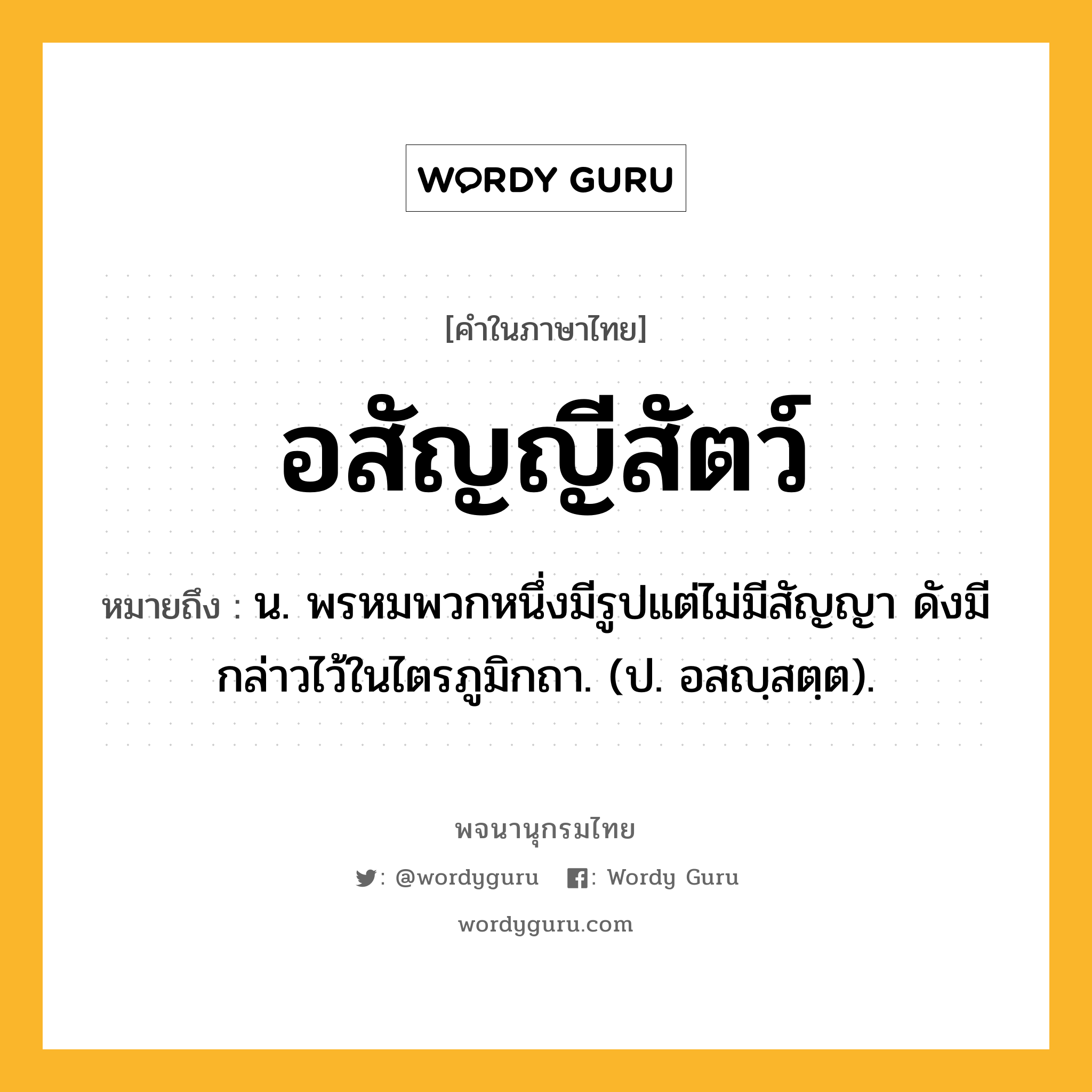 อสัญญีสัตว์ ความหมาย หมายถึงอะไร?, คำในภาษาไทย อสัญญีสัตว์ หมายถึง น. พรหมพวกหนึ่งมีรูปแต่ไม่มีสัญญา ดังมีกล่าวไว้ในไตรภูมิกถา. (ป. อสญฺสตฺต).