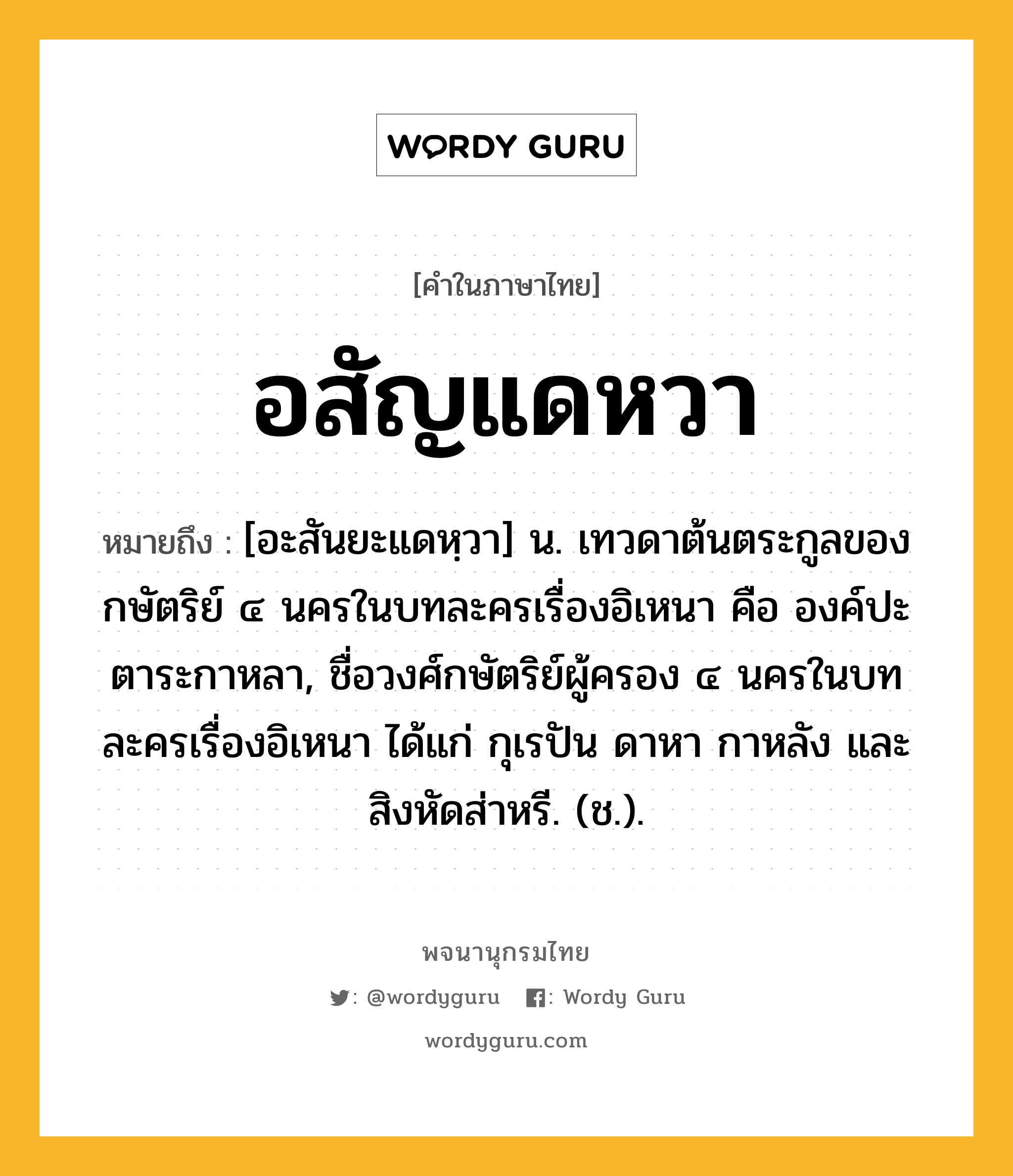 อสัญแดหวา หมายถึงอะไร?, คำในภาษาไทย อสัญแดหวา หมายถึง [อะสันยะแดหฺวา] น. เทวดาต้นตระกูลของกษัตริย์ ๔ นครในบทละครเรื่องอิเหนา คือ องค์ปะตาระกาหลา, ชื่อวงศ์กษัตริย์ผู้ครอง ๔ นครในบทละครเรื่องอิเหนา ได้แก่ กุเรปัน ดาหา กาหลัง และสิงหัดส่าหรี. (ช.).