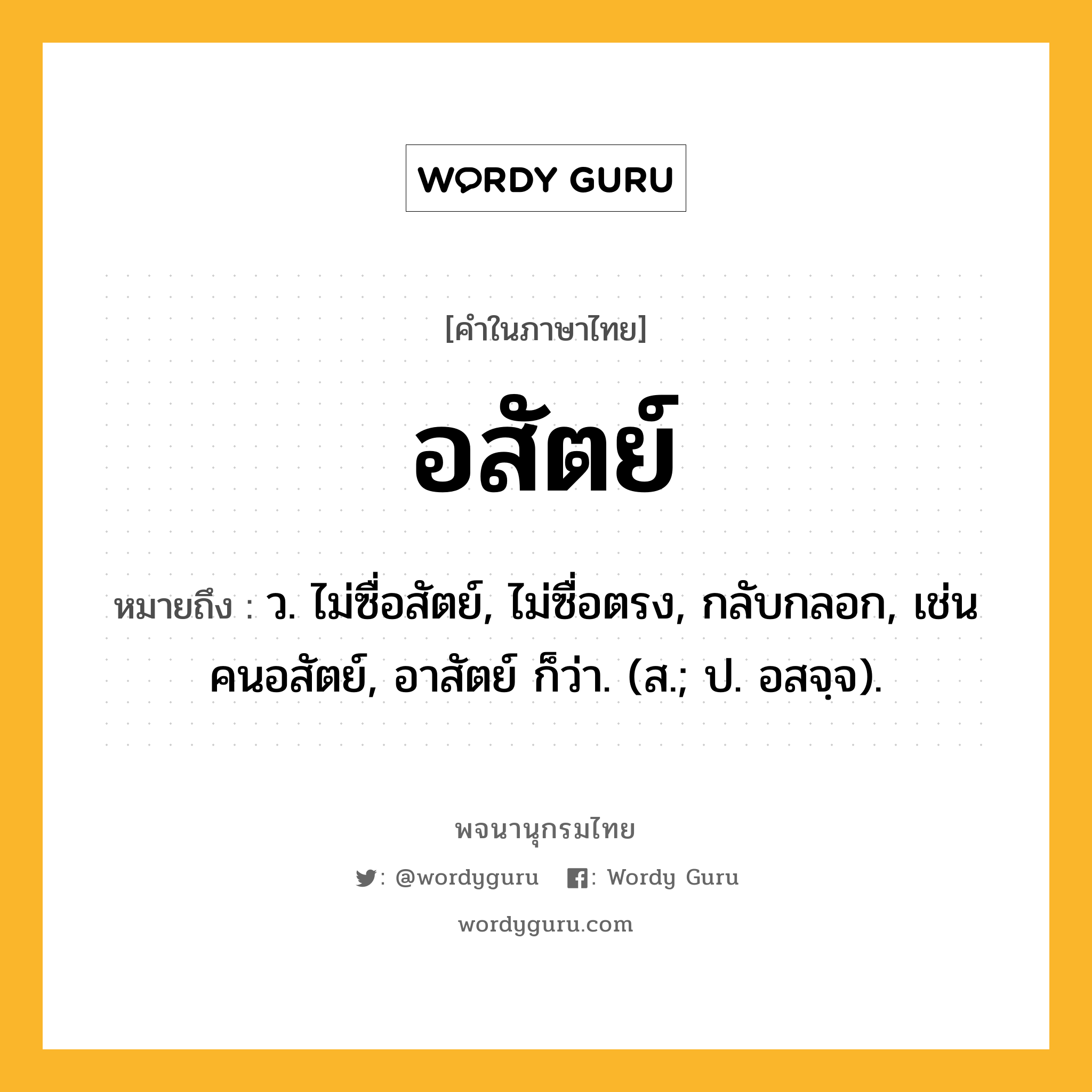 อสัตย์ ความหมาย หมายถึงอะไร?, คำในภาษาไทย อสัตย์ หมายถึง ว. ไม่ซื่อสัตย์, ไม่ซื่อตรง, กลับกลอก, เช่น คนอสัตย์, อาสัตย์ ก็ว่า. (ส.; ป. อสจฺจ).