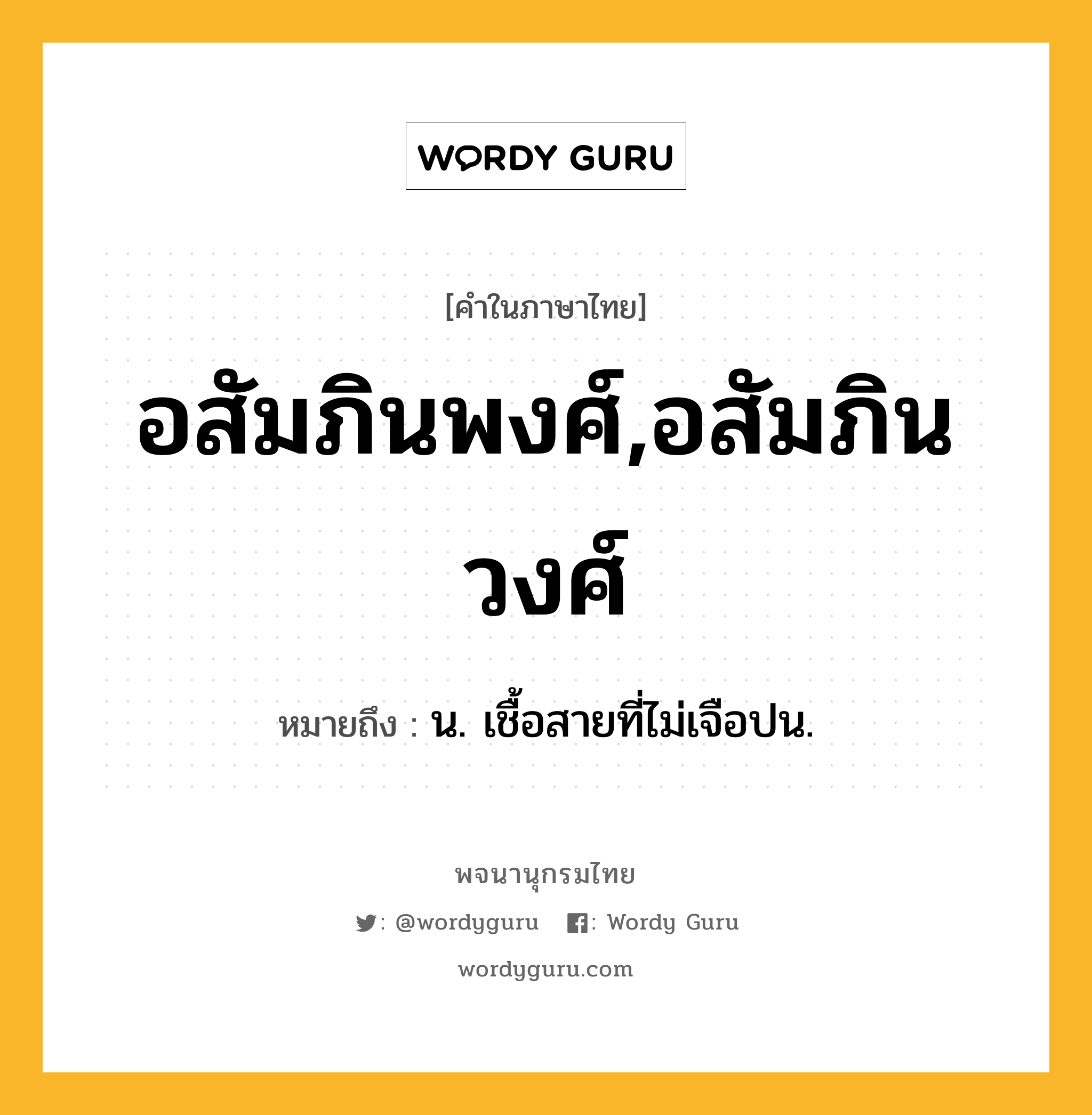 อสัมภินพงศ์,อสัมภินวงศ์ หมายถึงอะไร?, คำในภาษาไทย อสัมภินพงศ์,อสัมภินวงศ์ หมายถึง น. เชื้อสายที่ไม่เจือปน.