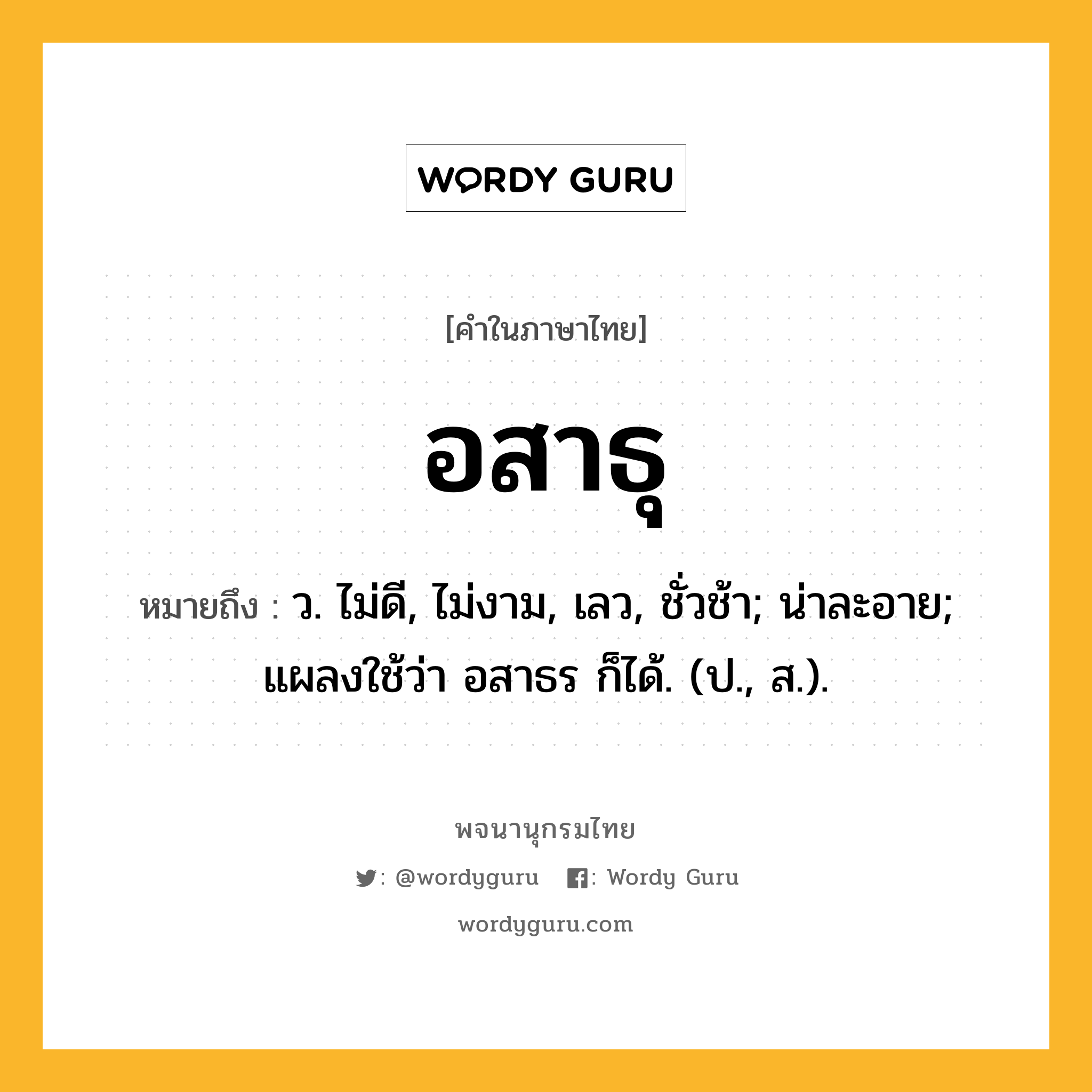 อสาธุ ความหมาย หมายถึงอะไร?, คำในภาษาไทย อสาธุ หมายถึง ว. ไม่ดี, ไม่งาม, เลว, ชั่วช้า; น่าละอาย; แผลงใช้ว่า อสาธร ก็ได้. (ป., ส.).