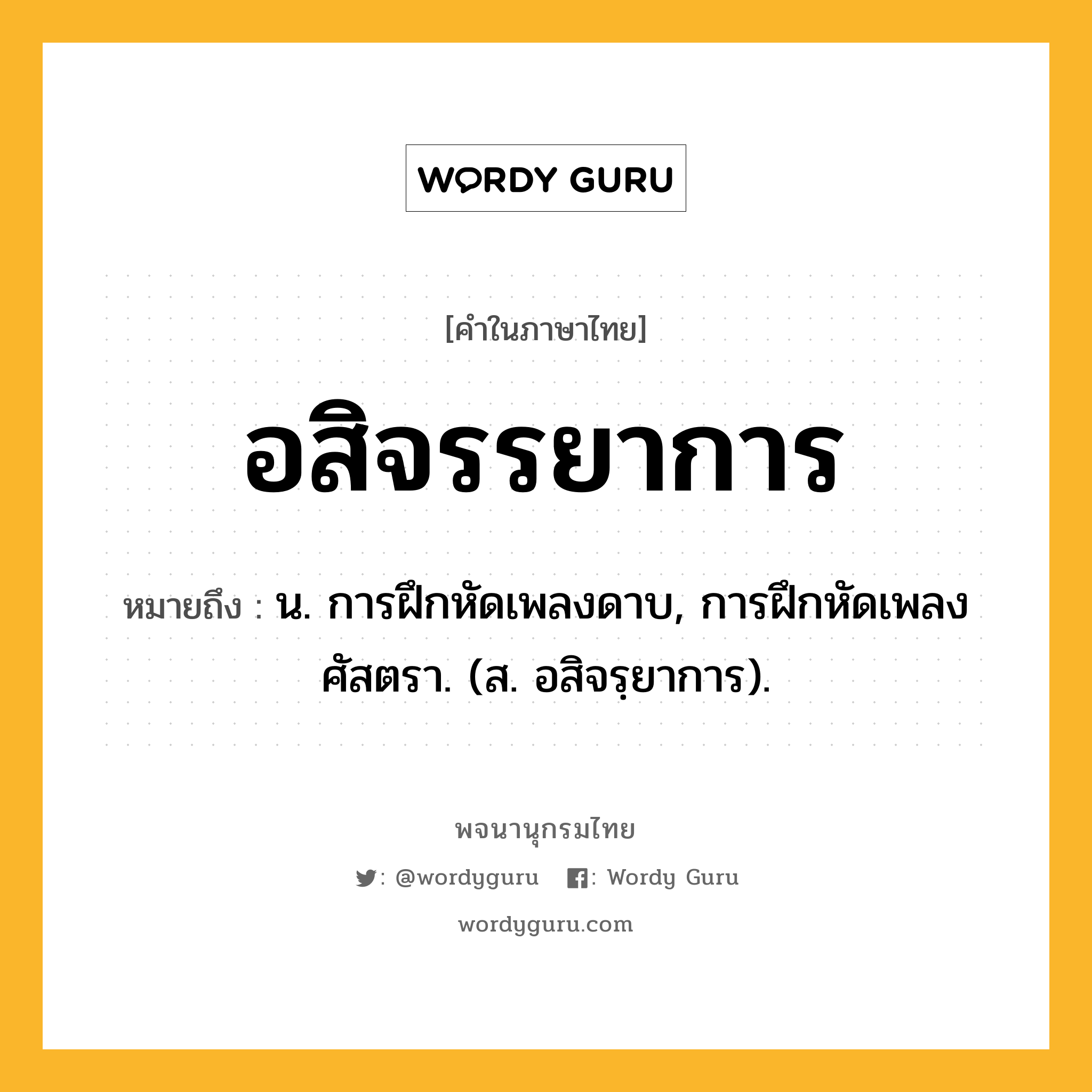 อสิจรรยาการ ความหมาย หมายถึงอะไร?, คำในภาษาไทย อสิจรรยาการ หมายถึง น. การฝึกหัดเพลงดาบ, การฝึกหัดเพลงศัสตรา. (ส. อสิจรฺยาการ).