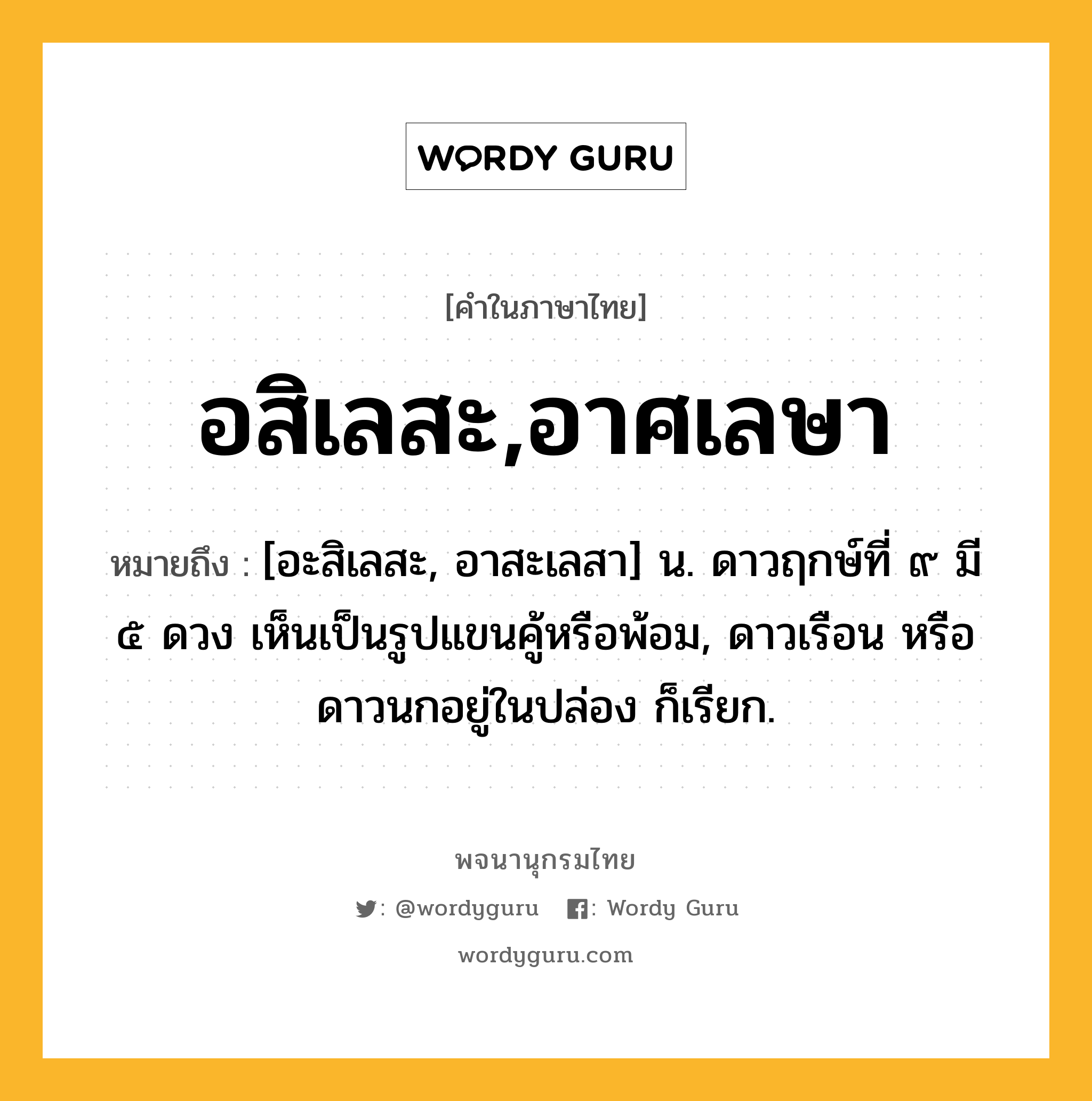 อสิเลสะ,อาศเลษา ความหมาย หมายถึงอะไร?, คำในภาษาไทย อสิเลสะ,อาศเลษา หมายถึง [อะสิเลสะ, อาสะเลสา] น. ดาวฤกษ์ที่ ๙ มี ๕ ดวง เห็นเป็นรูปแขนคู้หรือพ้อม, ดาวเรือน หรือ ดาวนกอยู่ในปล่อง ก็เรียก.