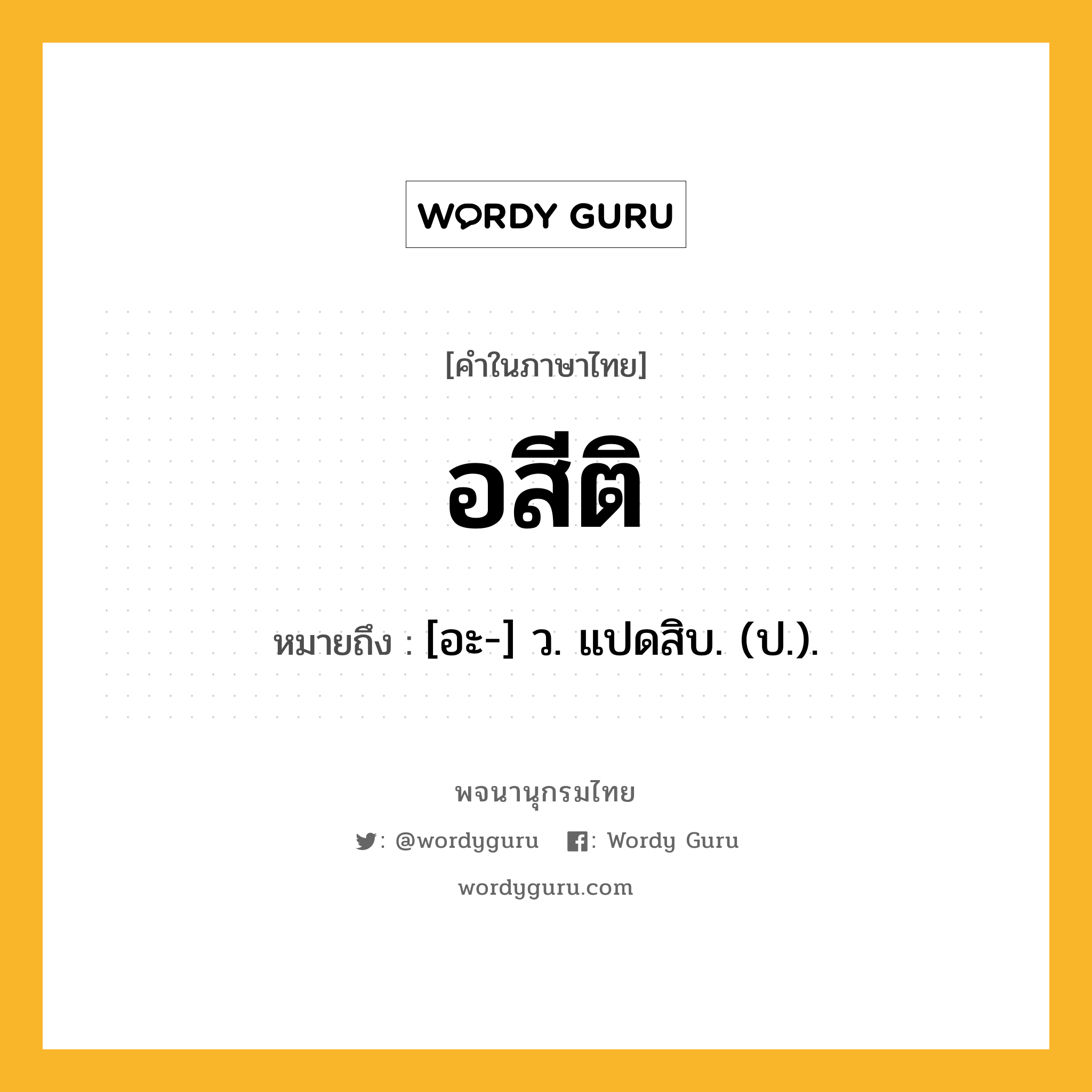 อสีติ ความหมาย หมายถึงอะไร?, คำในภาษาไทย อสีติ หมายถึง [อะ-] ว. แปดสิบ. (ป.).