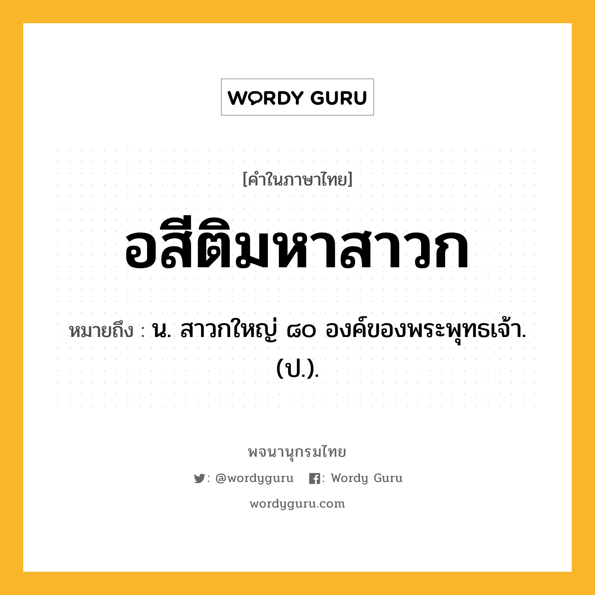 อสีติมหาสาวก ความหมาย หมายถึงอะไร?, คำในภาษาไทย อสีติมหาสาวก หมายถึง น. สาวกใหญ่ ๘๐ องค์ของพระพุทธเจ้า. (ป.).