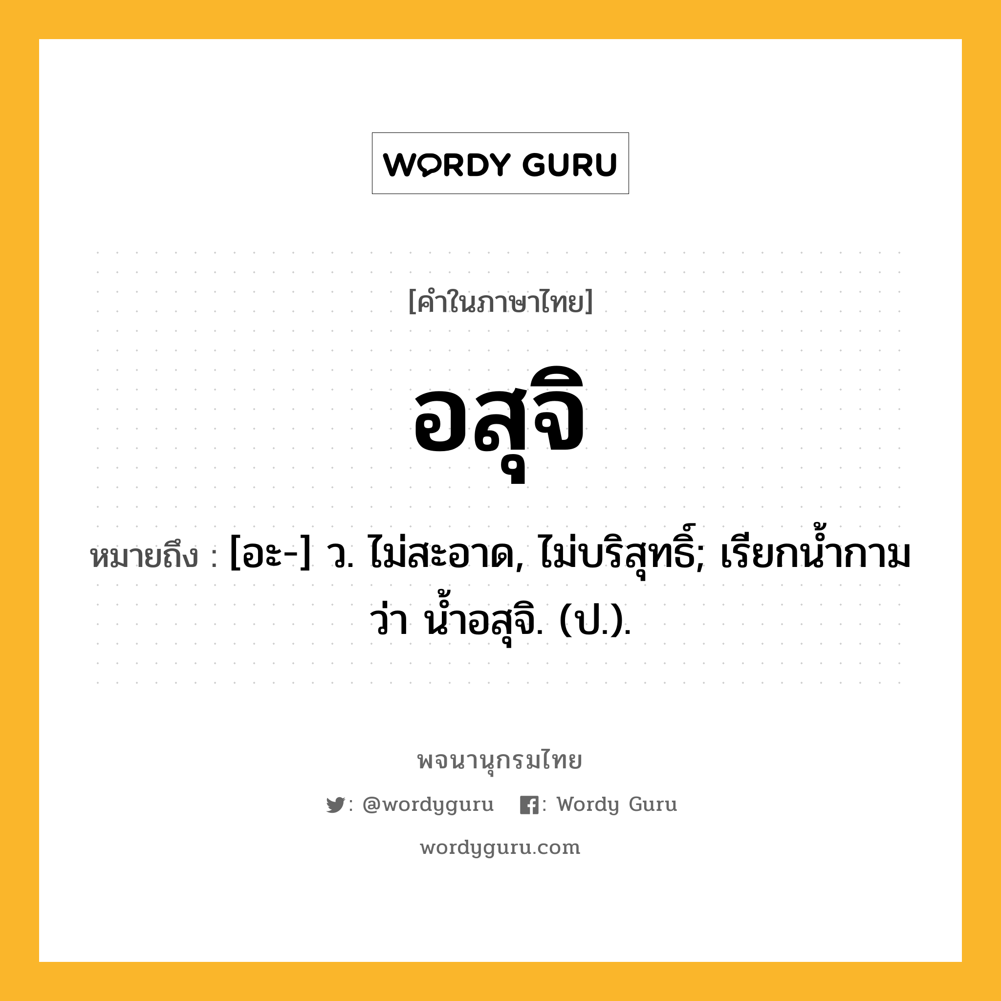 อสุจิ ความหมาย หมายถึงอะไร?, คำในภาษาไทย อสุจิ หมายถึง [อะ-] ว. ไม่สะอาด, ไม่บริสุทธิ์; เรียกนํ้ากามว่า นํ้าอสุจิ. (ป.).