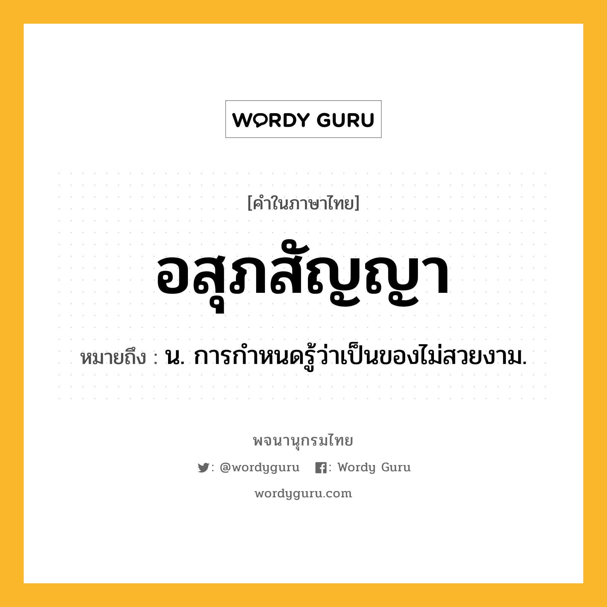 อสุภสัญญา ความหมาย หมายถึงอะไร?, คำในภาษาไทย อสุภสัญญา หมายถึง น. การกําหนดรู้ว่าเป็นของไม่สวยงาม.