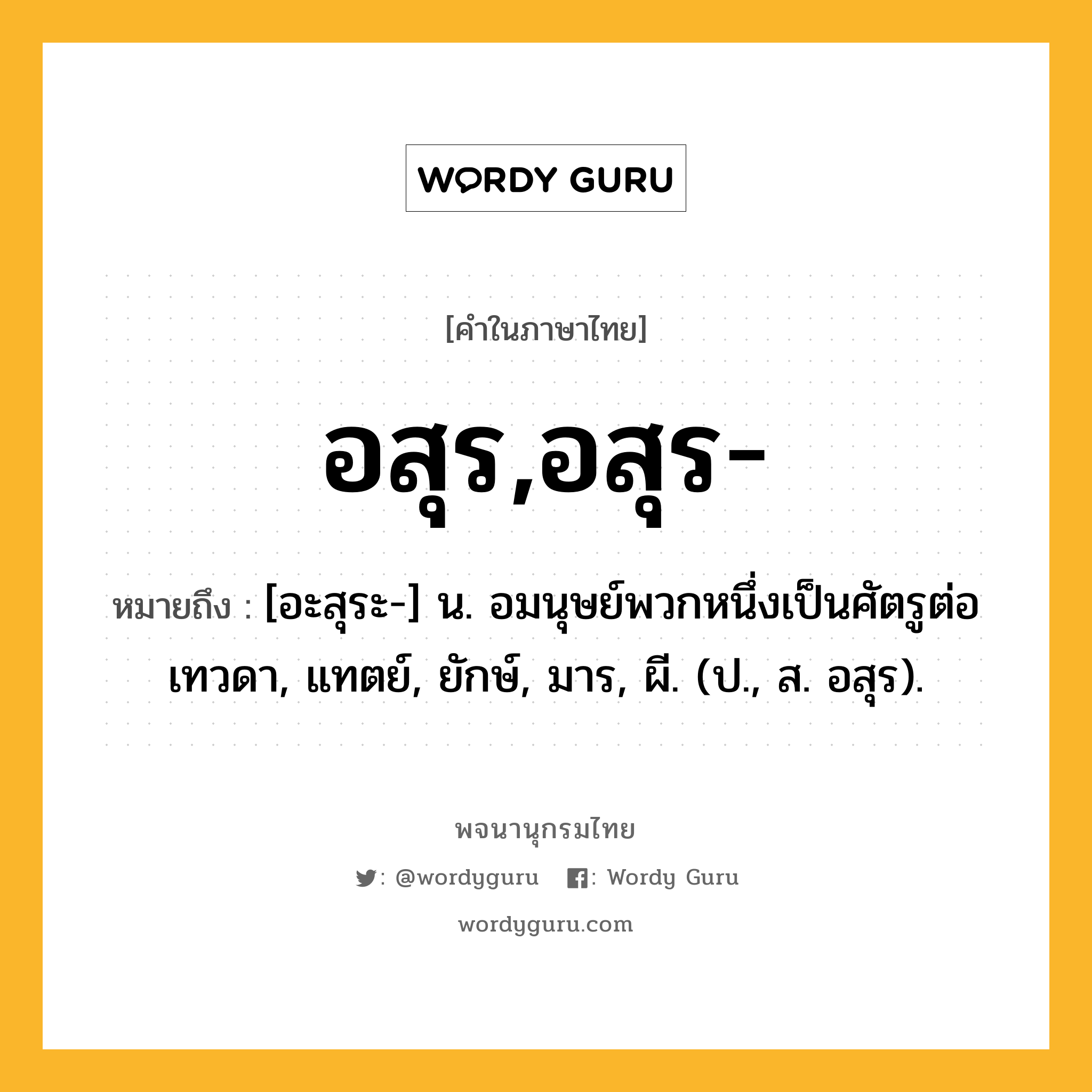 อสุร,อสุร- หมายถึงอะไร?, คำในภาษาไทย อสุร,อสุร- หมายถึง [อะสุระ-] น. อมนุษย์พวกหนึ่งเป็นศัตรูต่อเทวดา, แทตย์, ยักษ์, มาร, ผี. (ป., ส. อสุร).