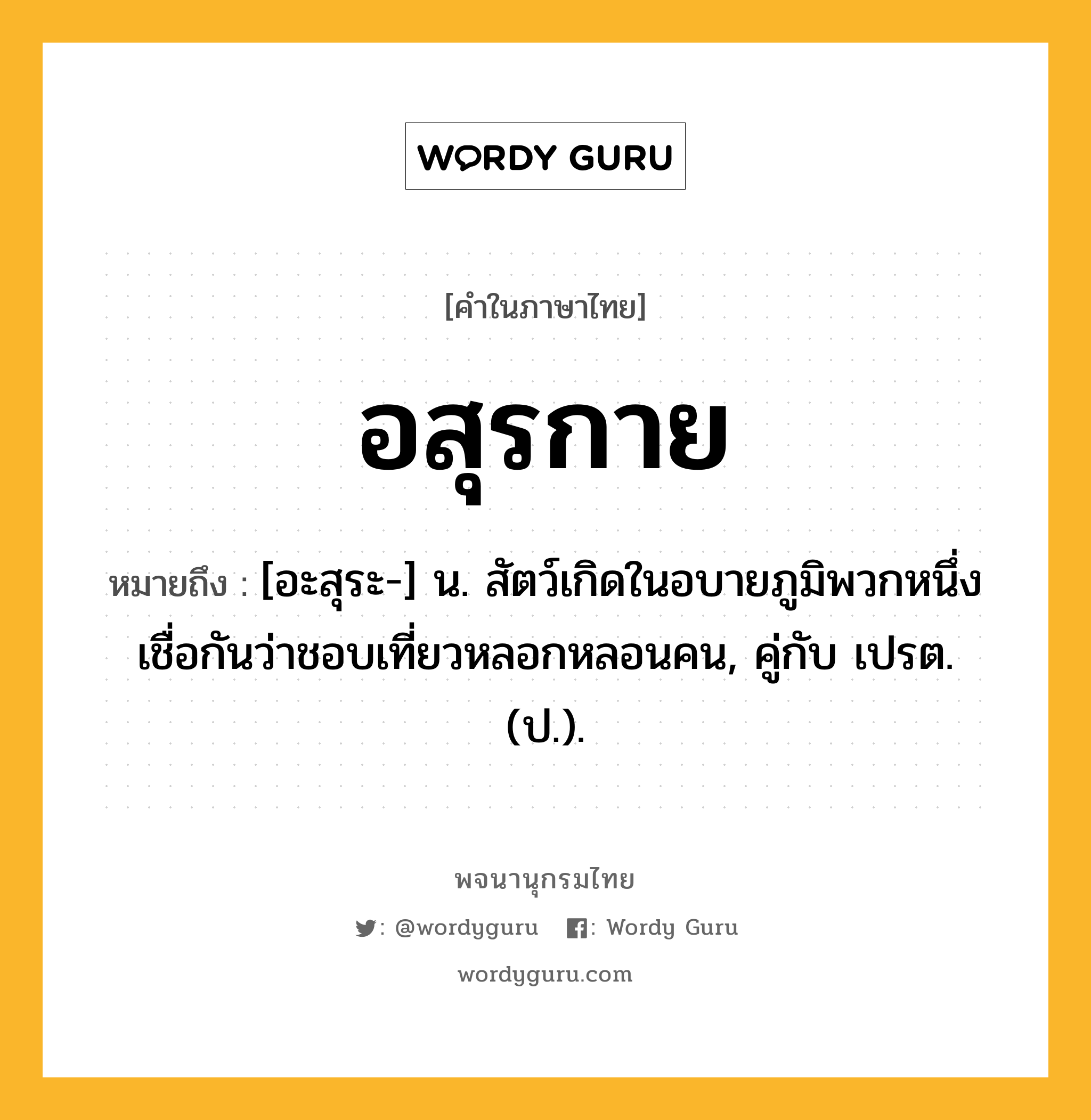 อสุรกาย ความหมาย หมายถึงอะไร?, คำในภาษาไทย อสุรกาย หมายถึง [อะสุระ-] น. สัตว์เกิดในอบายภูมิพวกหนึ่ง เชื่อกันว่าชอบเที่ยวหลอกหลอนคน, คู่กับ เปรต. (ป.).