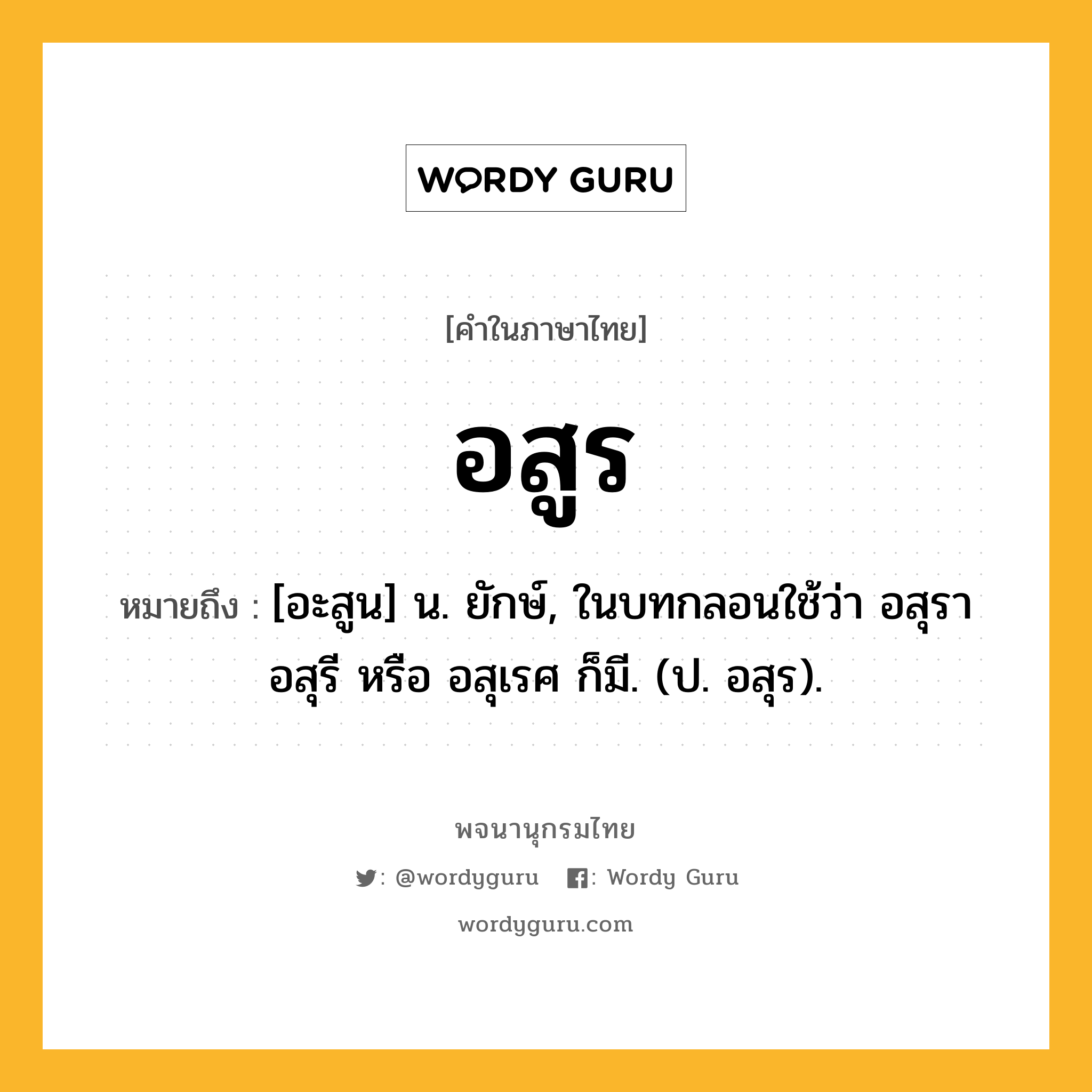 อสูร ความหมาย หมายถึงอะไร?, คำในภาษาไทย อสูร หมายถึง [อะสูน] น. ยักษ์, ในบทกลอนใช้ว่า อสุรา อสุรี หรือ อสุเรศ ก็มี. (ป. อสุร).