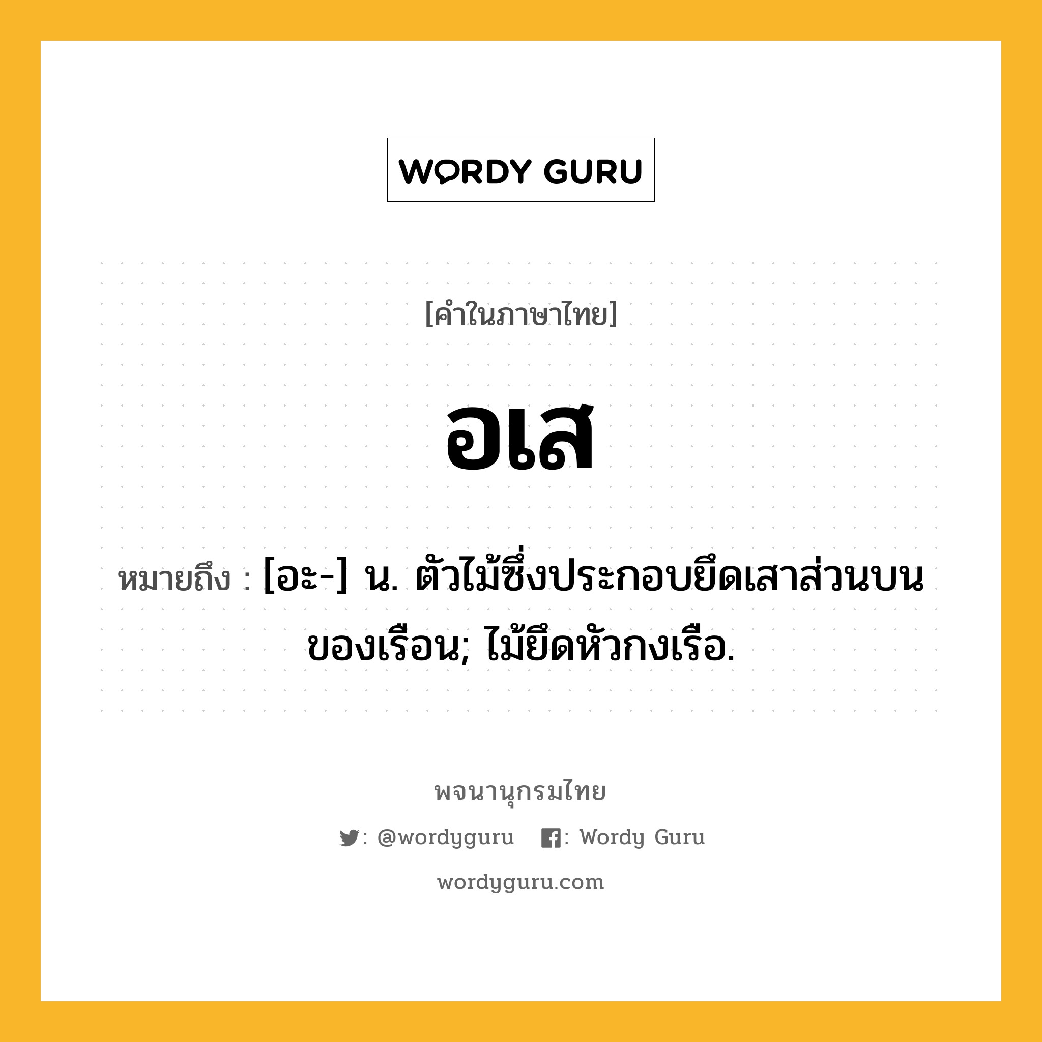 อเส ความหมาย หมายถึงอะไร?, คำในภาษาไทย อเส หมายถึง [อะ-] น. ตัวไม้ซึ่งประกอบยึดเสาส่วนบนของเรือน; ไม้ยึดหัวกงเรือ.