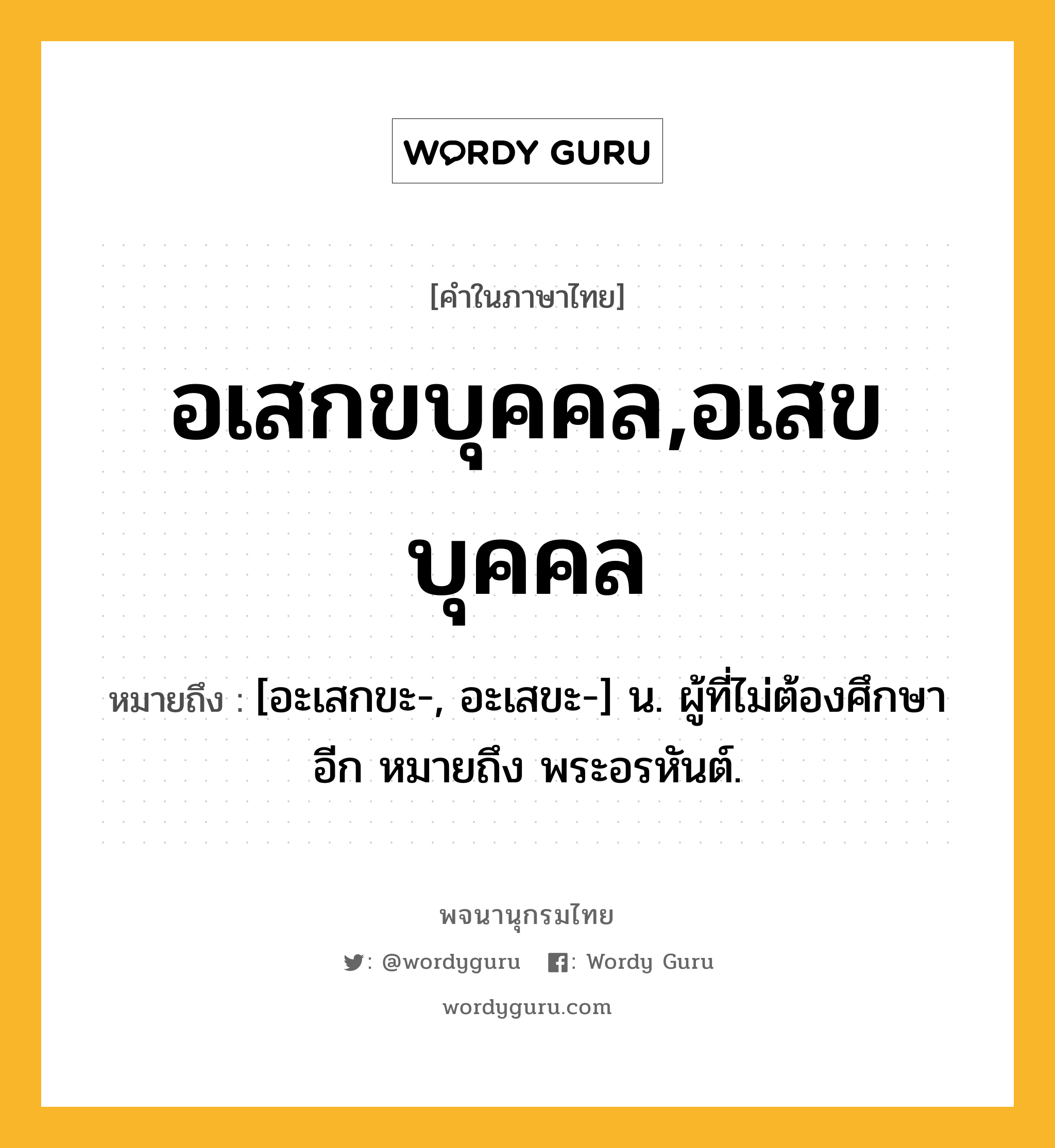 อเสกขบุคคล,อเสขบุคคล ความหมาย หมายถึงอะไร?, คำในภาษาไทย อเสกขบุคคล,อเสขบุคคล หมายถึง [อะเสกขะ-, อะเสขะ-] น. ผู้ที่ไม่ต้องศึกษาอีก หมายถึง พระอรหันต์.