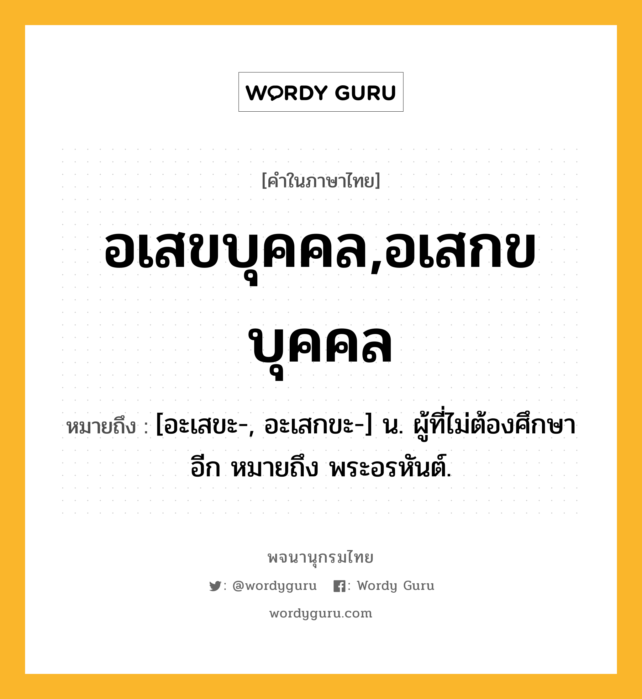 อเสขบุคคล,อเสกขบุคคล ความหมาย หมายถึงอะไร?, คำในภาษาไทย อเสขบุคคล,อเสกขบุคคล หมายถึง [อะเสขะ-, อะเสกขะ-] น. ผู้ที่ไม่ต้องศึกษาอีก หมายถึง พระอรหันต์.