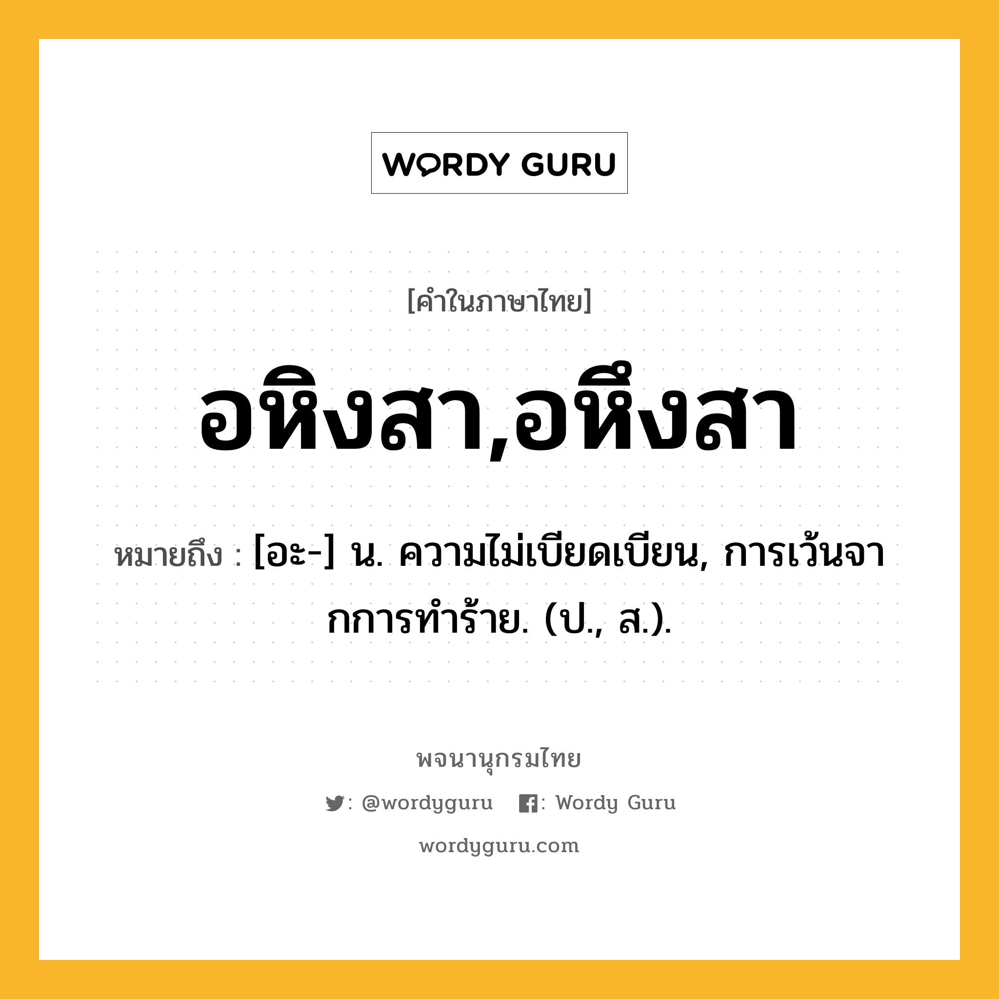 อหิงสา,อหึงสา ความหมาย หมายถึงอะไร?, คำในภาษาไทย อหิงสา,อหึงสา หมายถึง [อะ-] น. ความไม่เบียดเบียน, การเว้นจากการทําร้าย. (ป., ส.).