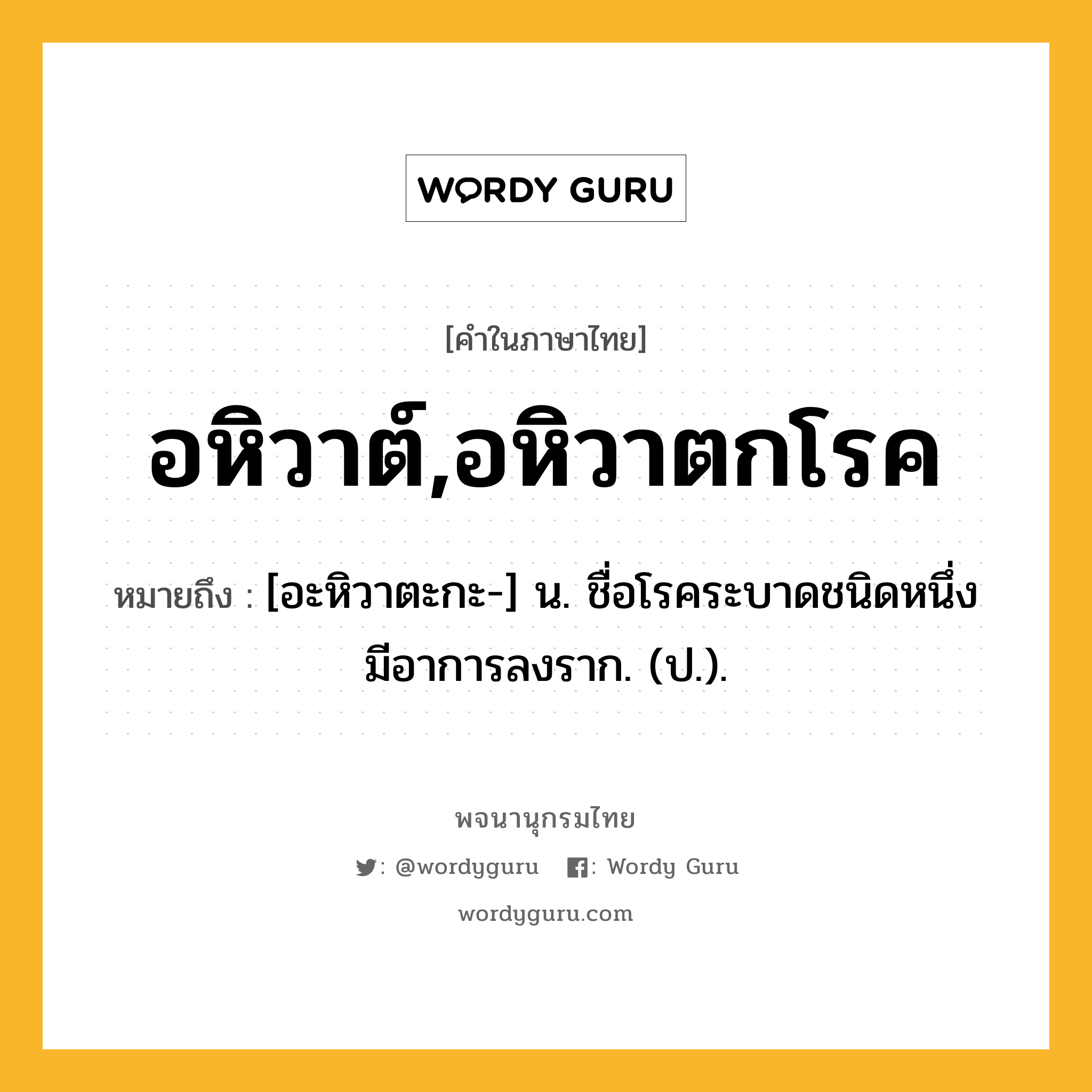 อหิวาต์,อหิวาตกโรค หมายถึงอะไร?, คำในภาษาไทย อหิวาต์,อหิวาตกโรค หมายถึง [อะหิวาตะกะ-] น. ชื่อโรคระบาดชนิดหนึ่ง มีอาการลงราก. (ป.).