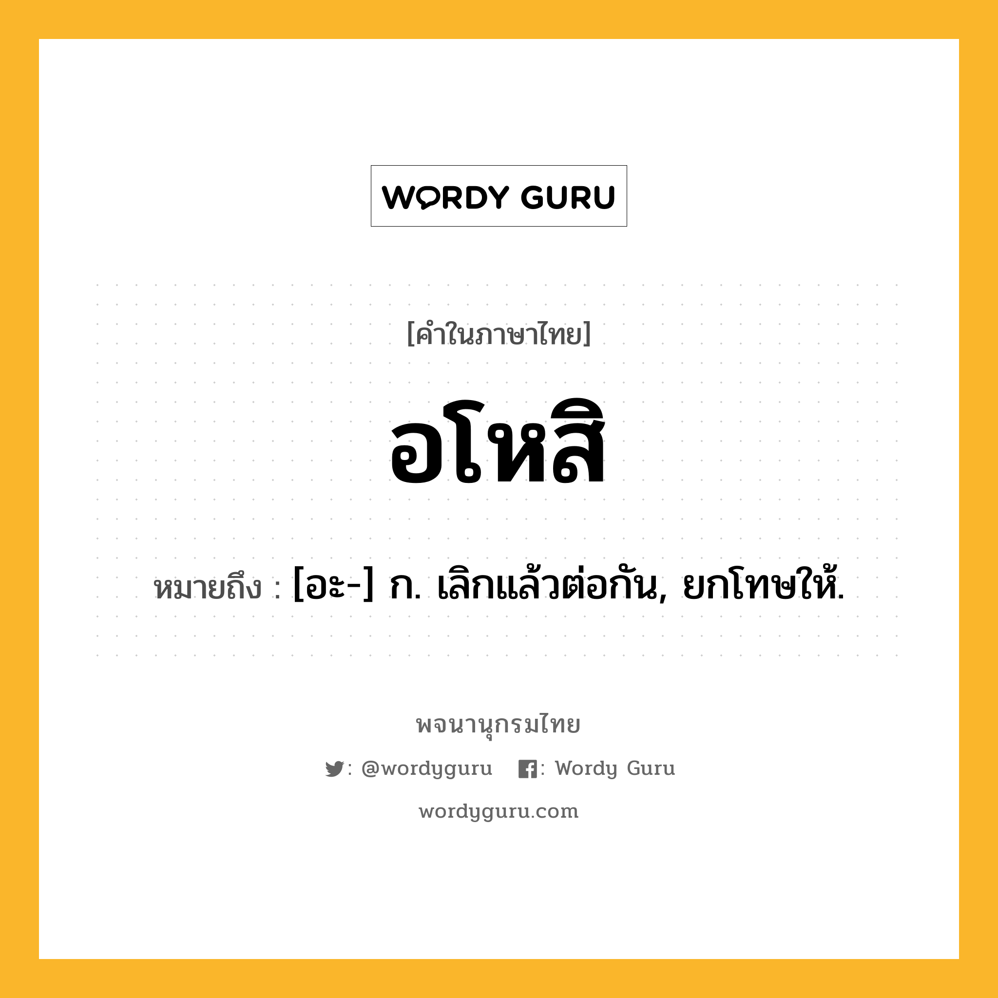 อโหสิ หมายถึงอะไร?, คำในภาษาไทย อโหสิ หมายถึง [อะ-] ก. เลิกแล้วต่อกัน, ยกโทษให้.