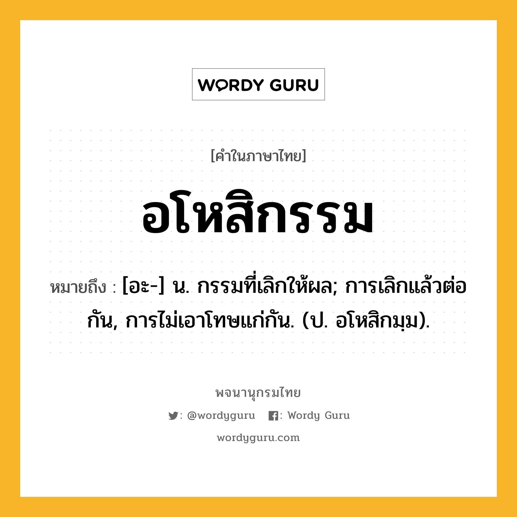 อโหสิกรรม หมายถึงอะไร?, คำในภาษาไทย อโหสิกรรม หมายถึง [อะ-] น. กรรมที่เลิกให้ผล; การเลิกแล้วต่อกัน, การไม่เอาโทษแก่กัน. (ป. อโหสิกมฺม).