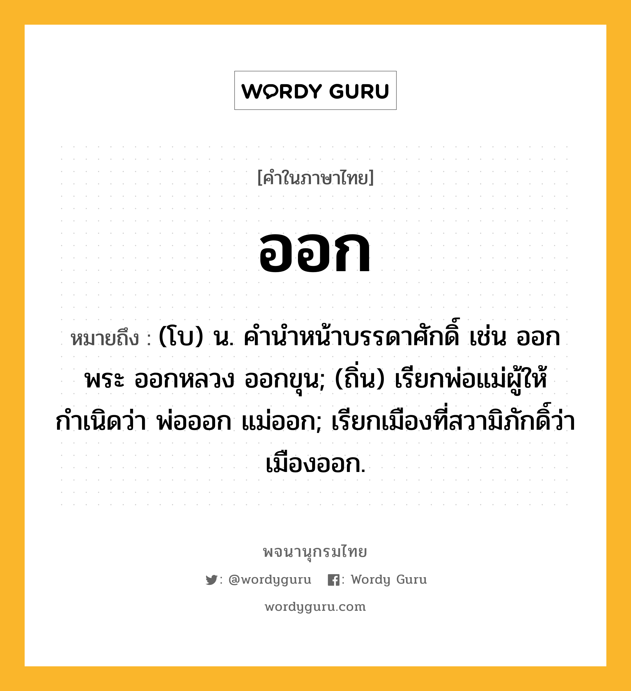 ออก หมายถึงอะไร?, คำในภาษาไทย ออก หมายถึง (โบ) น. คํานําหน้าบรรดาศักดิ์ เช่น ออกพระ ออกหลวง ออกขุน; (ถิ่น) เรียกพ่อแม่ผู้ให้กําเนิดว่า พ่อออก แม่ออก; เรียกเมืองที่สวามิภักดิ์ว่า เมืองออก.