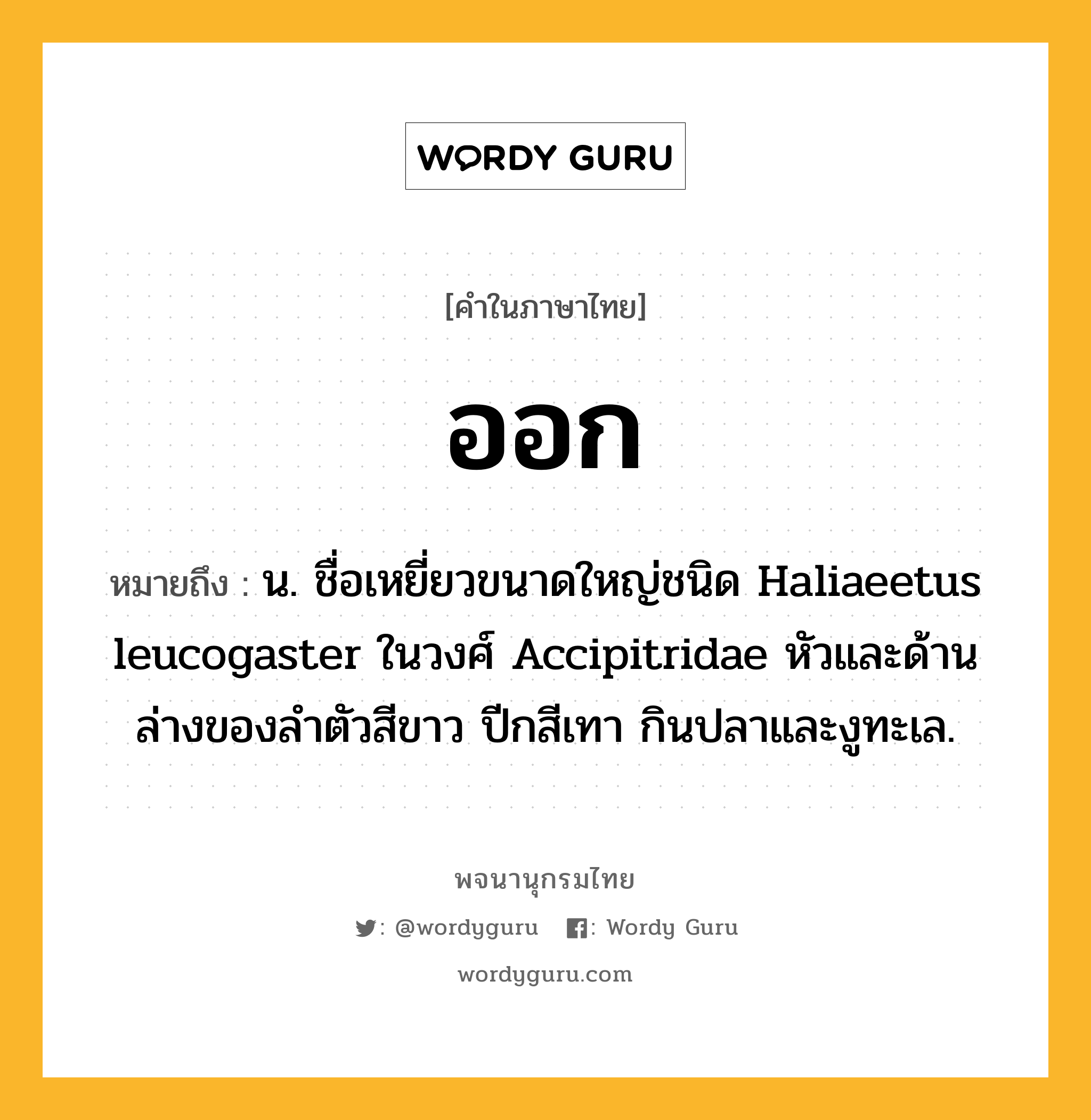 ออก หมายถึงอะไร?, คำในภาษาไทย ออก หมายถึง น. ชื่อเหยี่ยวขนาดใหญ่ชนิด Haliaeetus leucogaster ในวงศ์ Accipitridae หัวและด้านล่างของลําตัวสีขาว ปีกสีเทา กินปลาและงูทะเล.