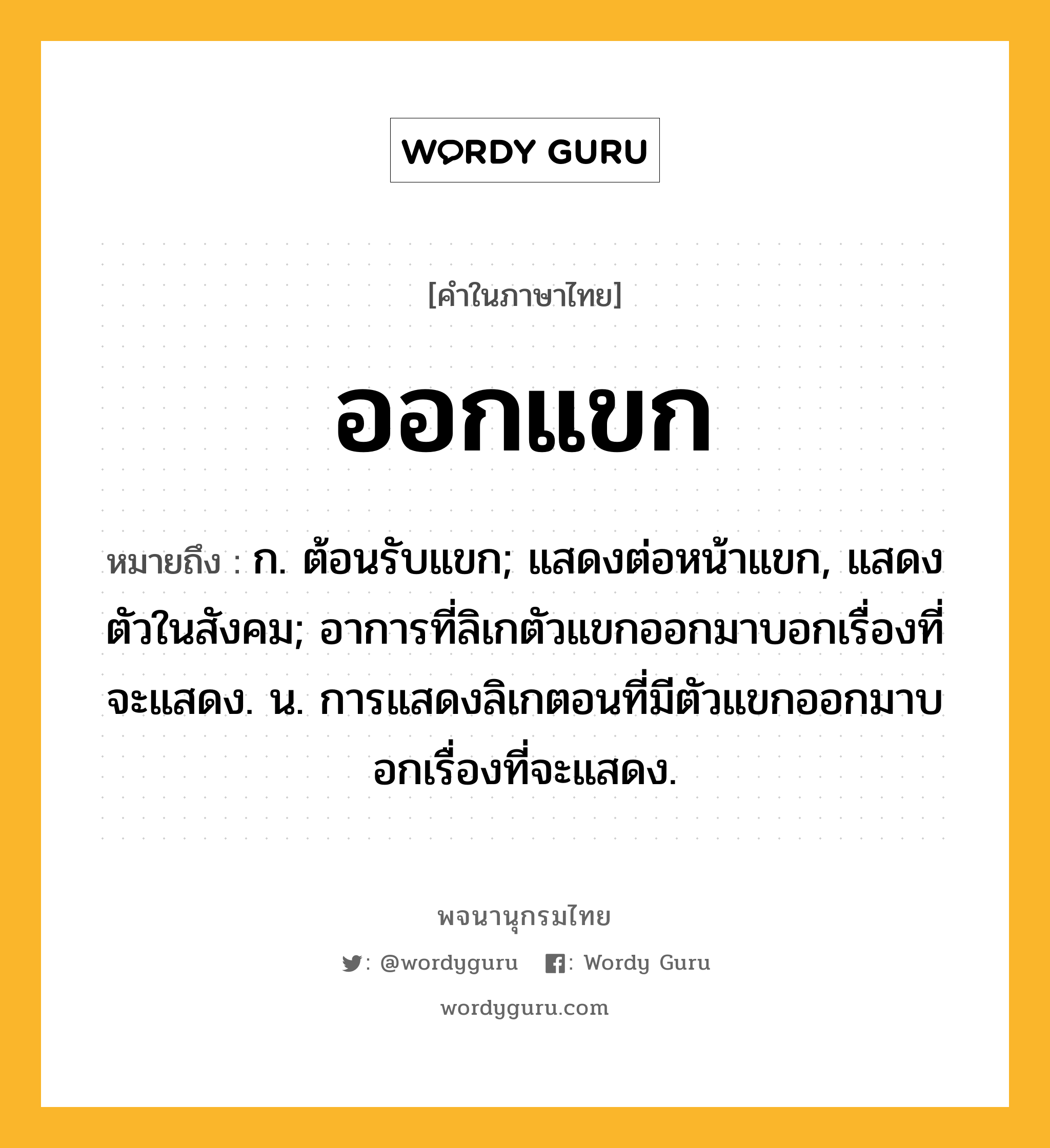 ออกแขก หมายถึงอะไร?, คำในภาษาไทย ออกแขก หมายถึง ก. ต้อนรับแขก; แสดงต่อหน้าแขก, แสดงตัวในสังคม; อาการที่ลิเกตัวแขกออกมาบอกเรื่องที่จะแสดง. น. การแสดงลิเกตอนที่มีตัวแขกออกมาบอกเรื่องที่จะแสดง.