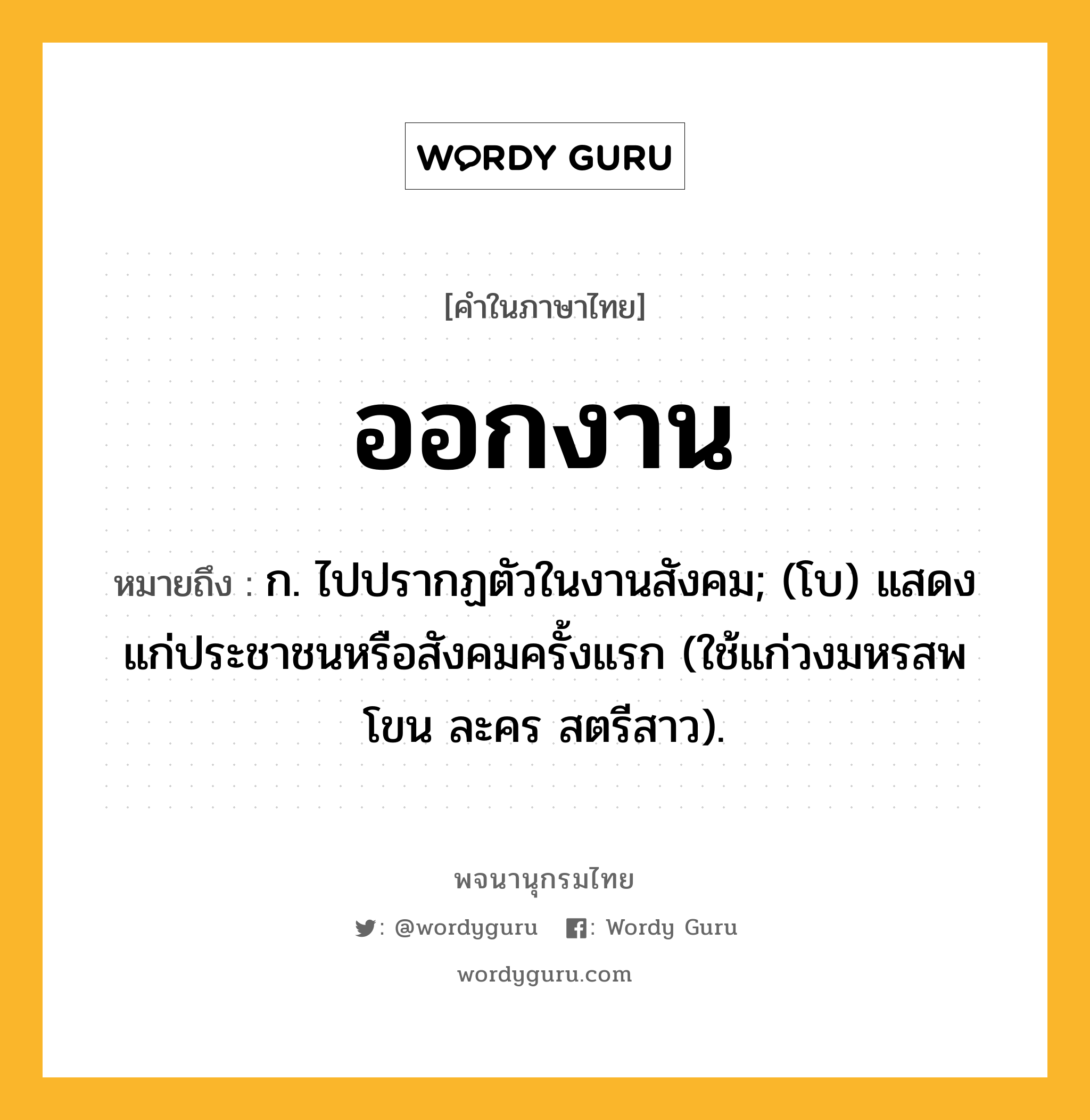 ออกงาน หมายถึงอะไร?, คำในภาษาไทย ออกงาน หมายถึง ก. ไปปรากฏตัวในงานสังคม; (โบ) แสดงแก่ประชาชนหรือสังคมครั้งแรก (ใช้แก่วงมหรสพ โขน ละคร สตรีสาว).