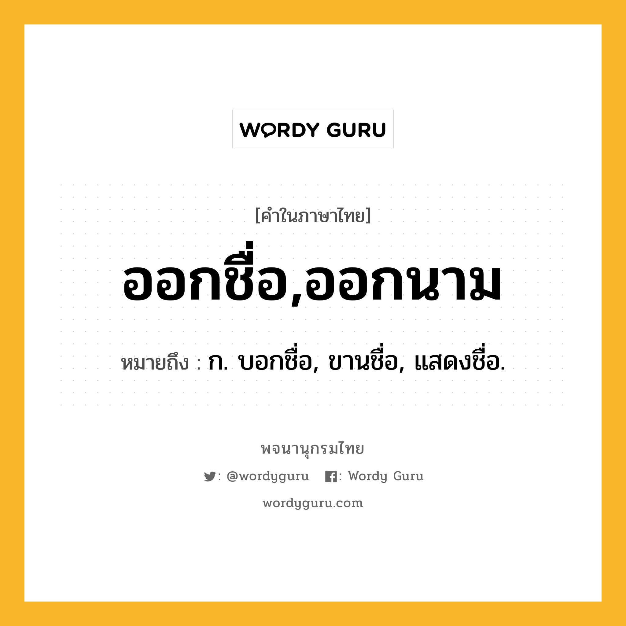 ออกชื่อ,ออกนาม หมายถึงอะไร?, คำในภาษาไทย ออกชื่อ,ออกนาม หมายถึง ก. บอกชื่อ, ขานชื่อ, แสดงชื่อ.