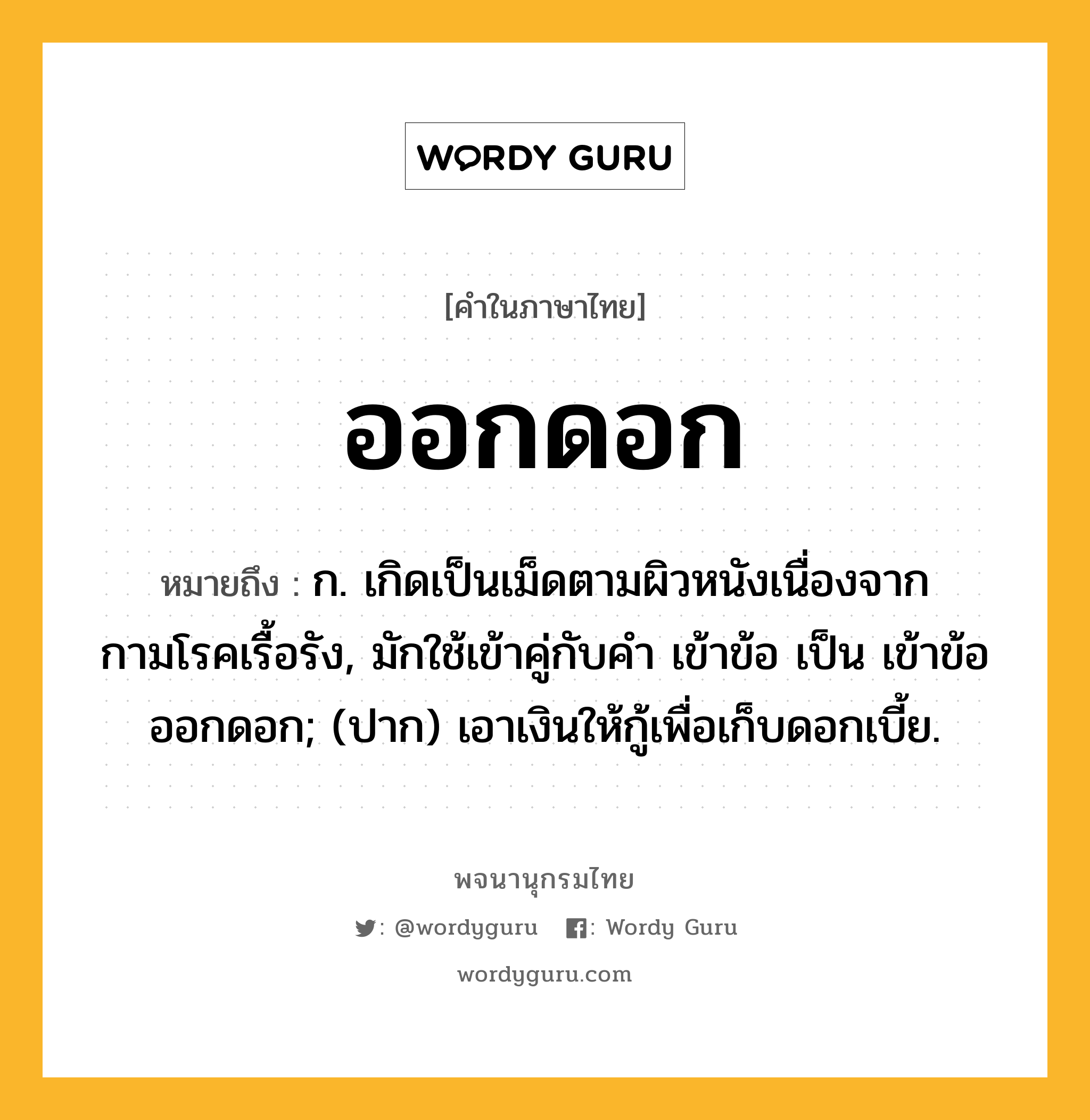 ออกดอก ความหมาย หมายถึงอะไร?, คำในภาษาไทย ออกดอก หมายถึง ก. เกิดเป็นเม็ดตามผิวหนังเนื่องจากกามโรคเรื้อรัง, มักใช้เข้าคู่กับคำ เข้าข้อ เป็น เข้าข้อออกดอก; (ปาก) เอาเงินให้กู้เพื่อเก็บดอกเบี้ย.