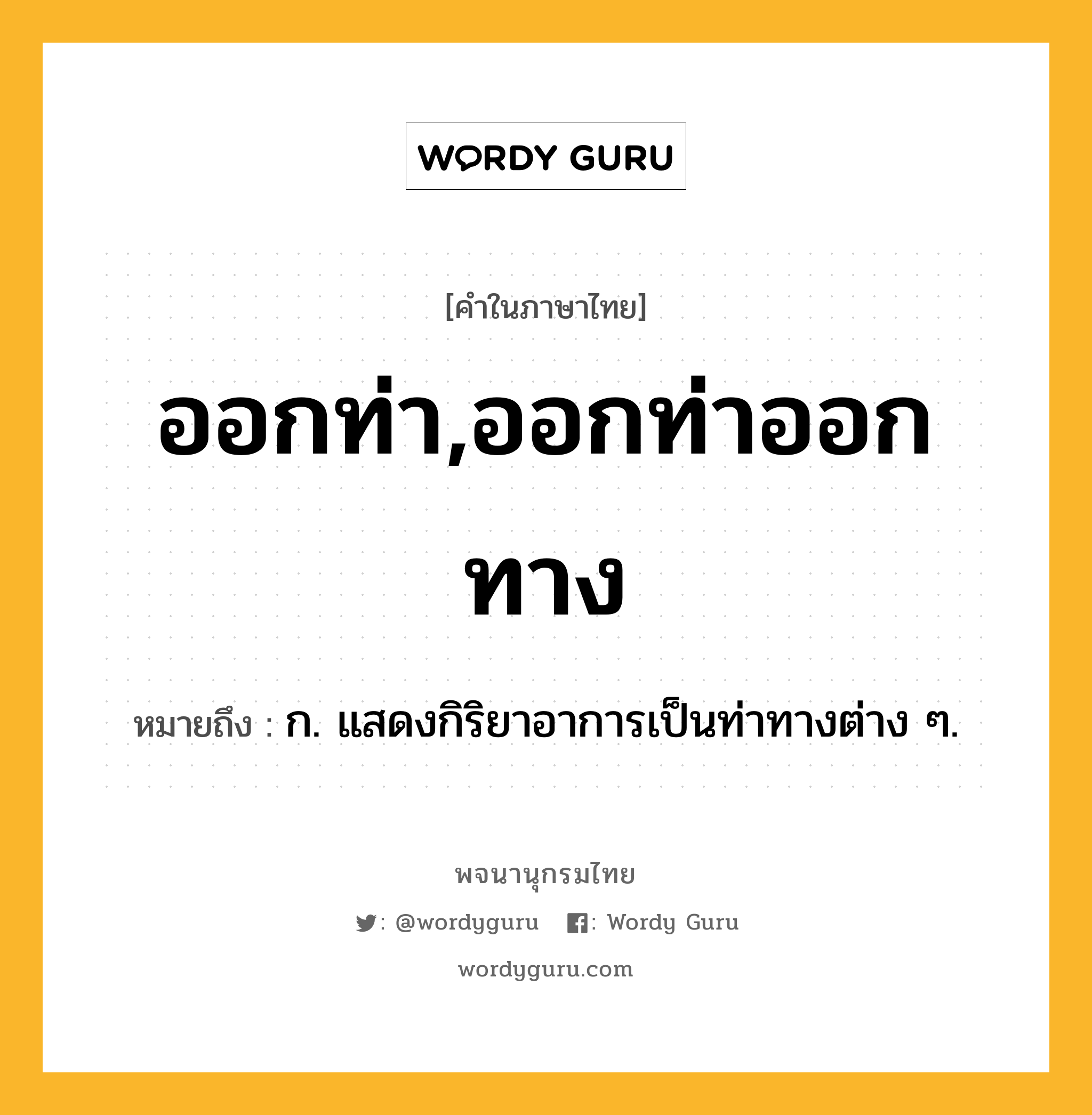 ออกท่า,ออกท่าออกทาง หมายถึงอะไร?, คำในภาษาไทย ออกท่า,ออกท่าออกทาง หมายถึง ก. แสดงกิริยาอาการเป็นท่าทางต่าง ๆ.