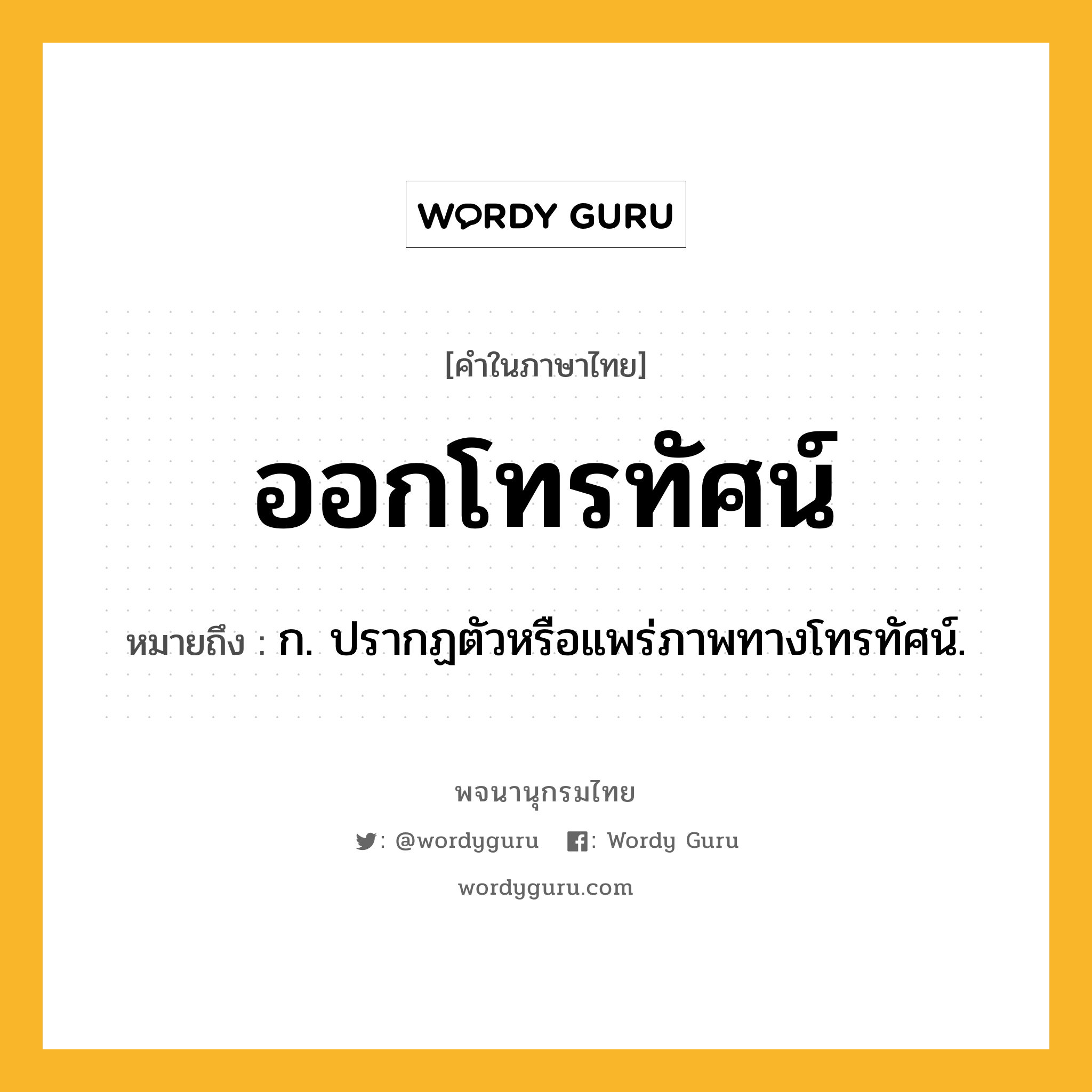 ออกโทรทัศน์ ความหมาย หมายถึงอะไร?, คำในภาษาไทย ออกโทรทัศน์ หมายถึง ก. ปรากฏตัวหรือแพร่ภาพทางโทรทัศน์.