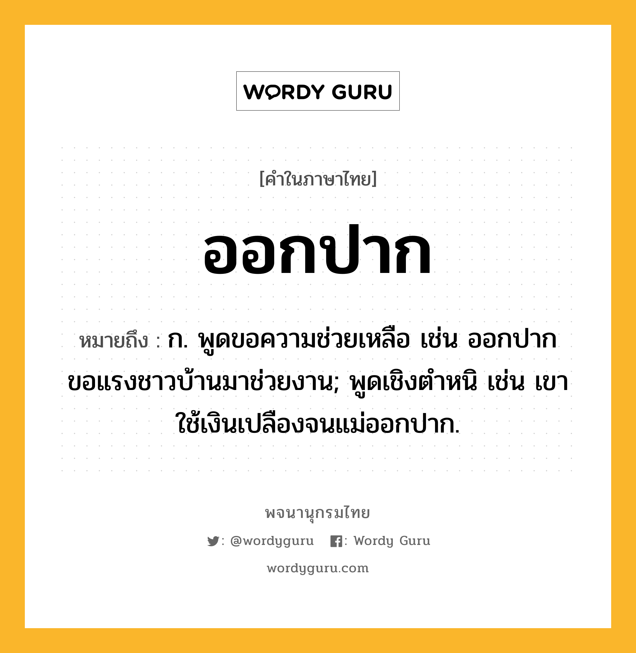 ออกปาก ความหมาย หมายถึงอะไร?, คำในภาษาไทย ออกปาก หมายถึง ก. พูดขอความช่วยเหลือ เช่น ออกปากขอแรงชาวบ้านมาช่วยงาน; พูดเชิงตําหนิ เช่น เขาใช้เงินเปลืองจนแม่ออกปาก.