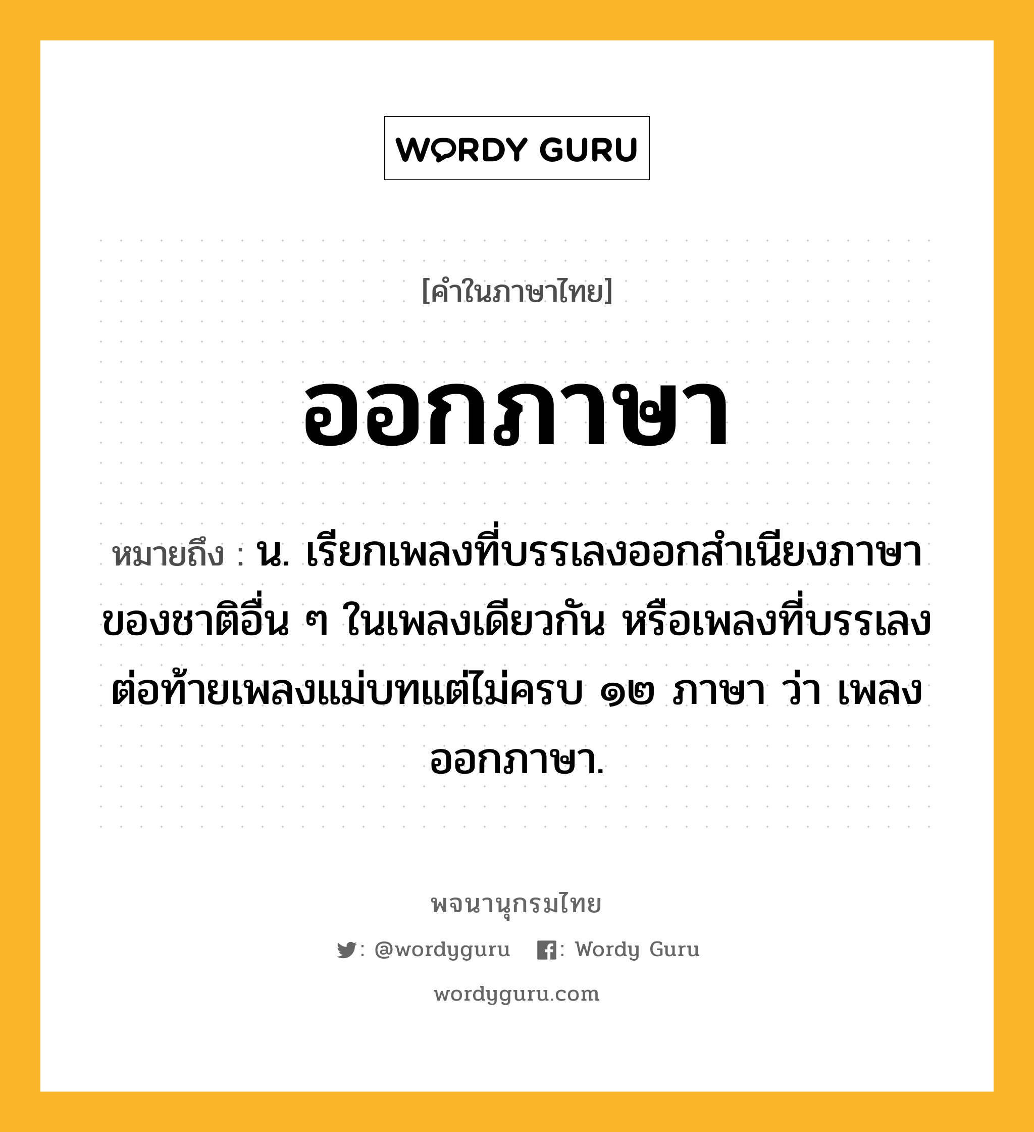 ออกภาษา หมายถึงอะไร?, คำในภาษาไทย ออกภาษา หมายถึง น. เรียกเพลงที่บรรเลงออกสำเนียงภาษาของชาติอื่น ๆ ในเพลงเดียวกัน หรือเพลงที่บรรเลงต่อท้ายเพลงแม่บทแต่ไม่ครบ ๑๒ ภาษา ว่า เพลงออกภาษา.