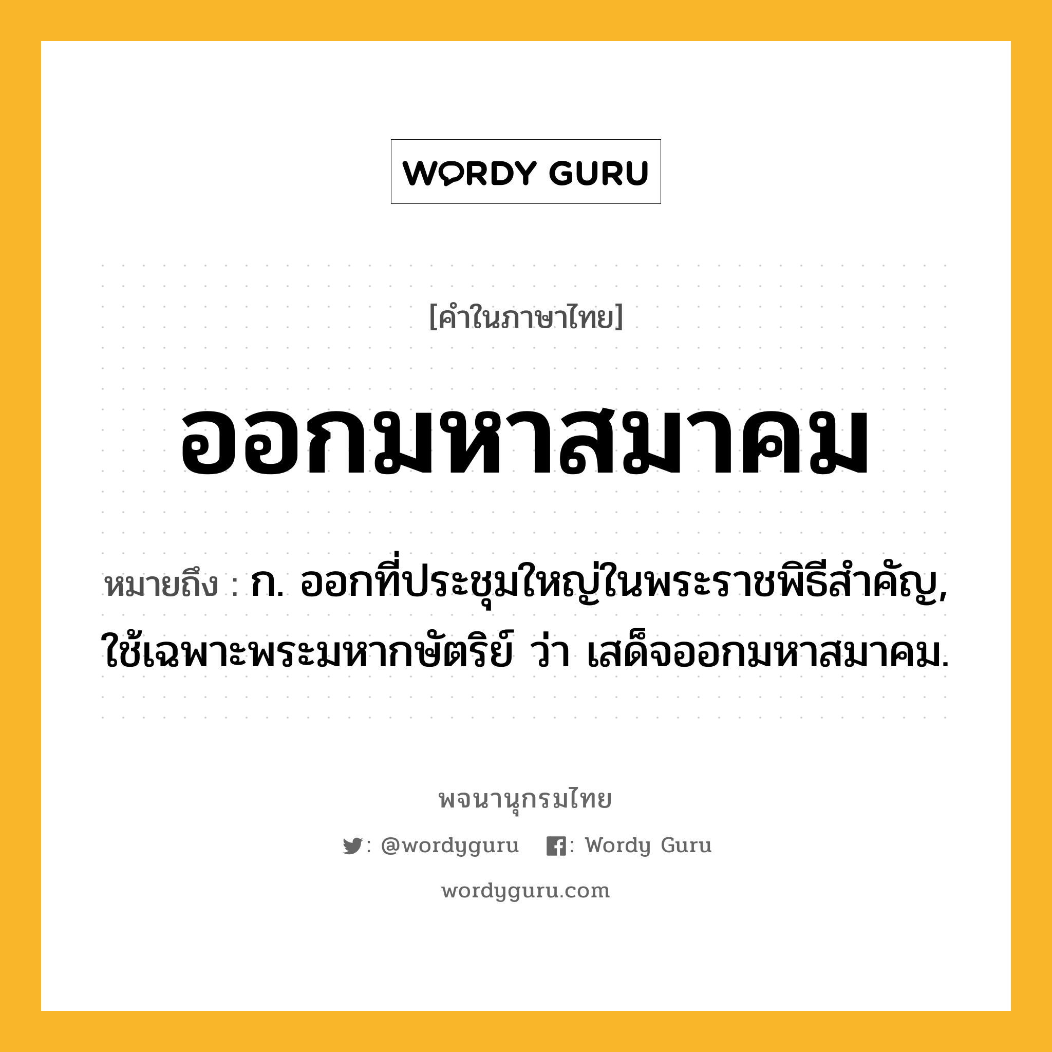 ออกมหาสมาคม หมายถึงอะไร?, คำในภาษาไทย ออกมหาสมาคม หมายถึง ก. ออกที่ประชุมใหญ่ในพระราชพิธีสำคัญ, ใช้เฉพาะพระมหากษัตริย์ ว่า เสด็จออกมหาสมาคม.