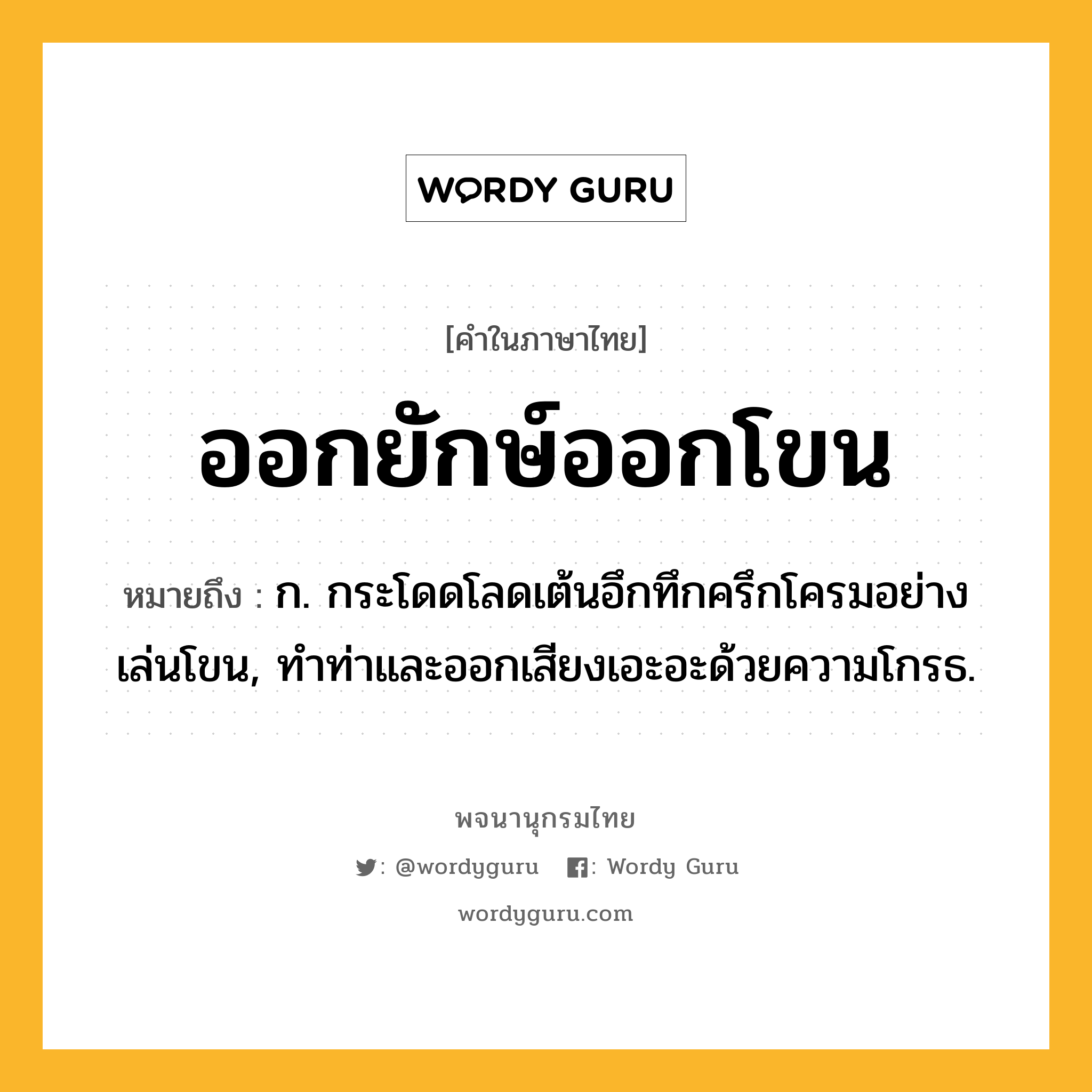 ออกยักษ์ออกโขน หมายถึงอะไร?, คำในภาษาไทย ออกยักษ์ออกโขน หมายถึง ก. กระโดดโลดเต้นอึกทึกครึกโครมอย่างเล่นโขน, ทำท่าและออกเสียงเอะอะด้วยความโกรธ.