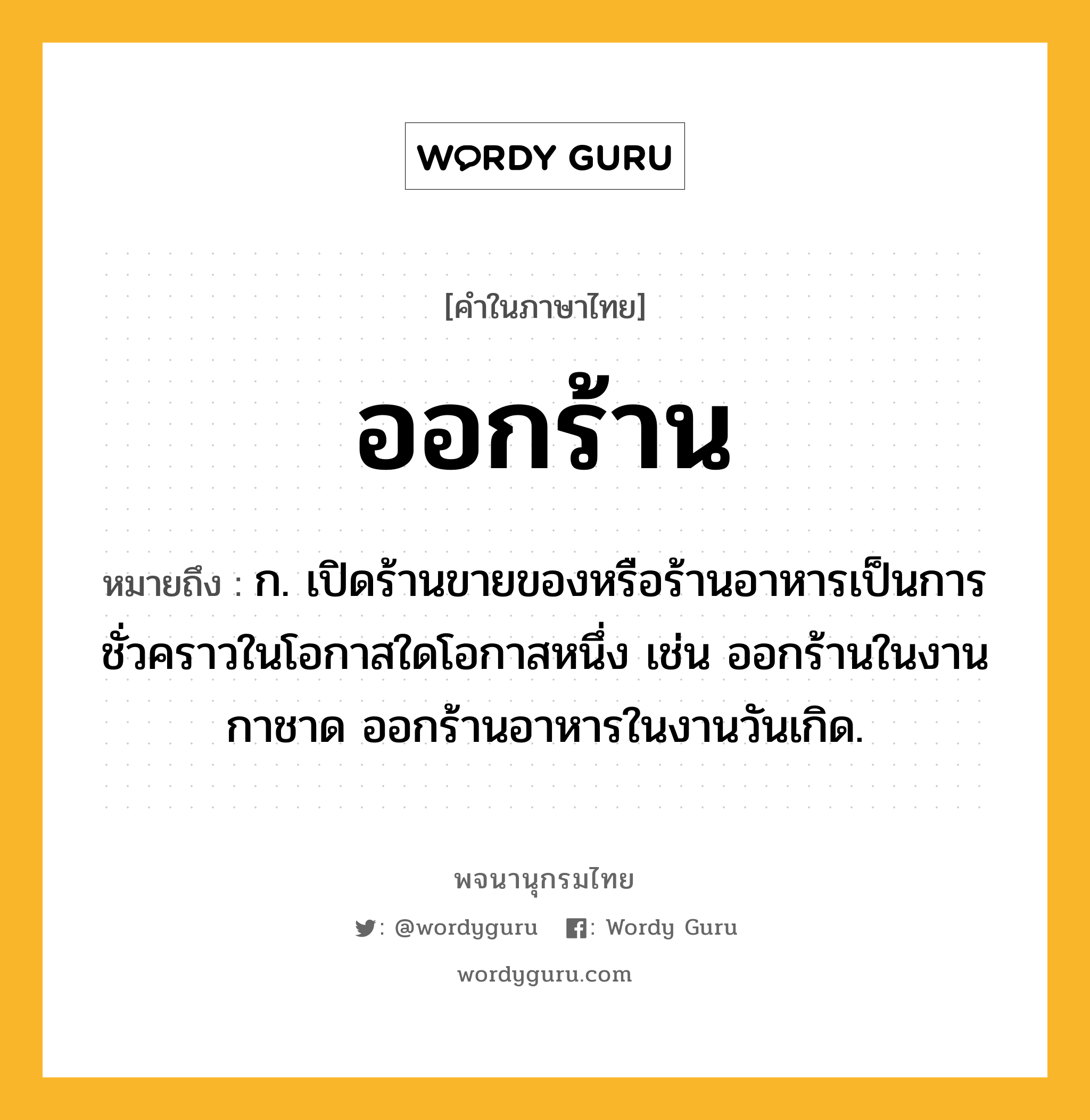 ออกร้าน ความหมาย หมายถึงอะไร?, คำในภาษาไทย ออกร้าน หมายถึง ก. เปิดร้านขายของหรือร้านอาหารเป็นการชั่วคราวในโอกาสใดโอกาสหนึ่ง เช่น ออกร้านในงานกาชาด ออกร้านอาหารในงานวันเกิด.