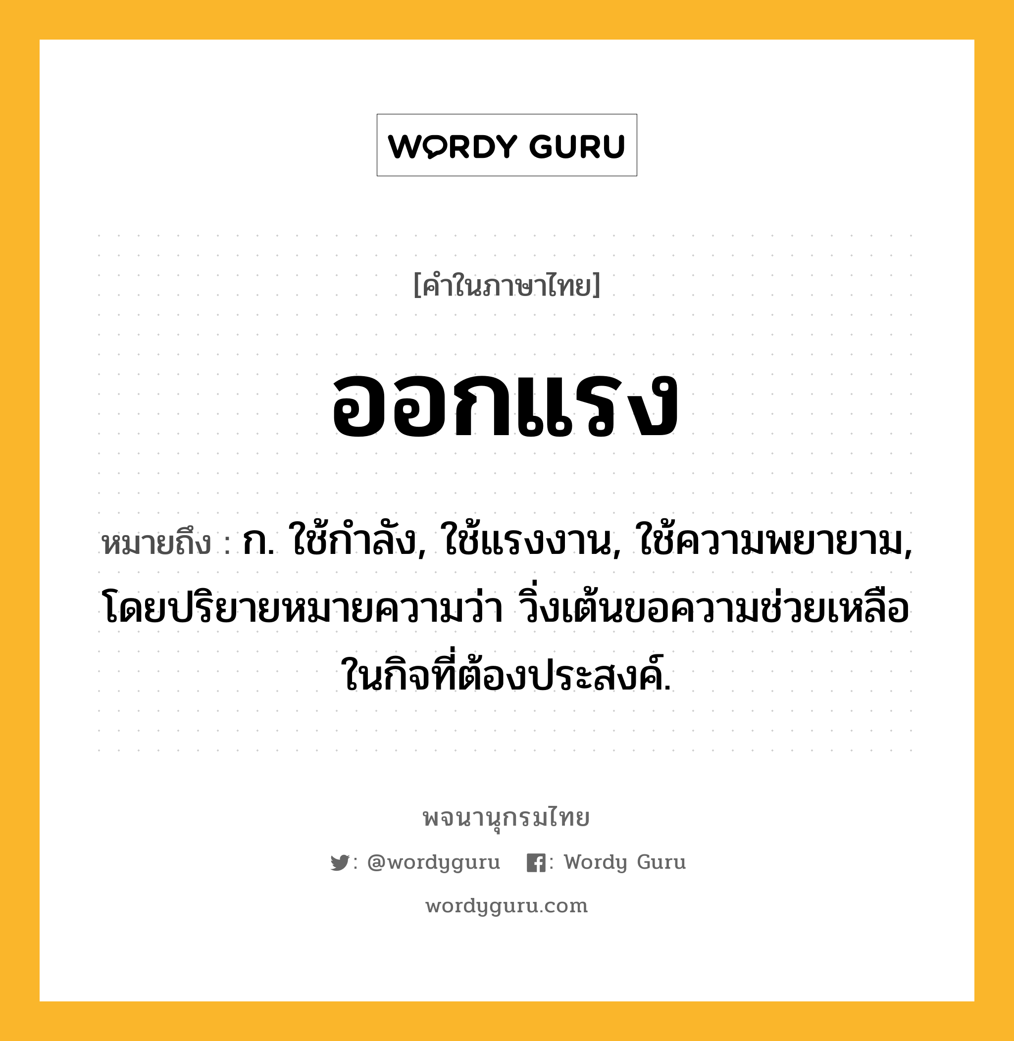 ออกแรง หมายถึงอะไร?, คำในภาษาไทย ออกแรง หมายถึง ก. ใช้กำลัง, ใช้แรงงาน, ใช้ความพยายาม, โดยปริยายหมายความว่า วิ่งเต้นขอความช่วยเหลือในกิจที่ต้องประสงค์.