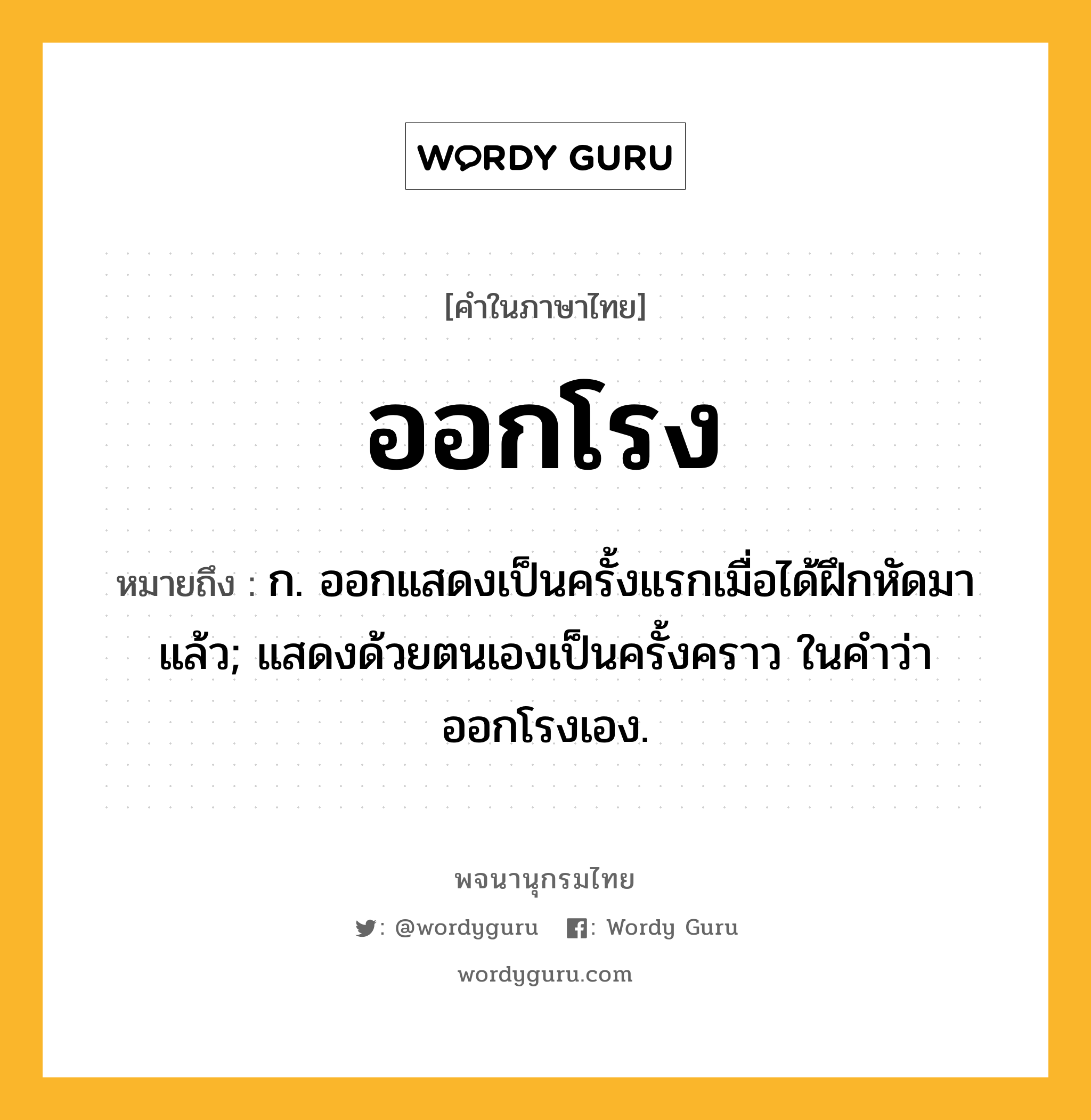 ออกโรง หมายถึงอะไร?, คำในภาษาไทย ออกโรง หมายถึง ก. ออกแสดงเป็นครั้งแรกเมื่อได้ฝึกหัดมาแล้ว; แสดงด้วยตนเองเป็นครั้งคราว ในคำว่า ออกโรงเอง.