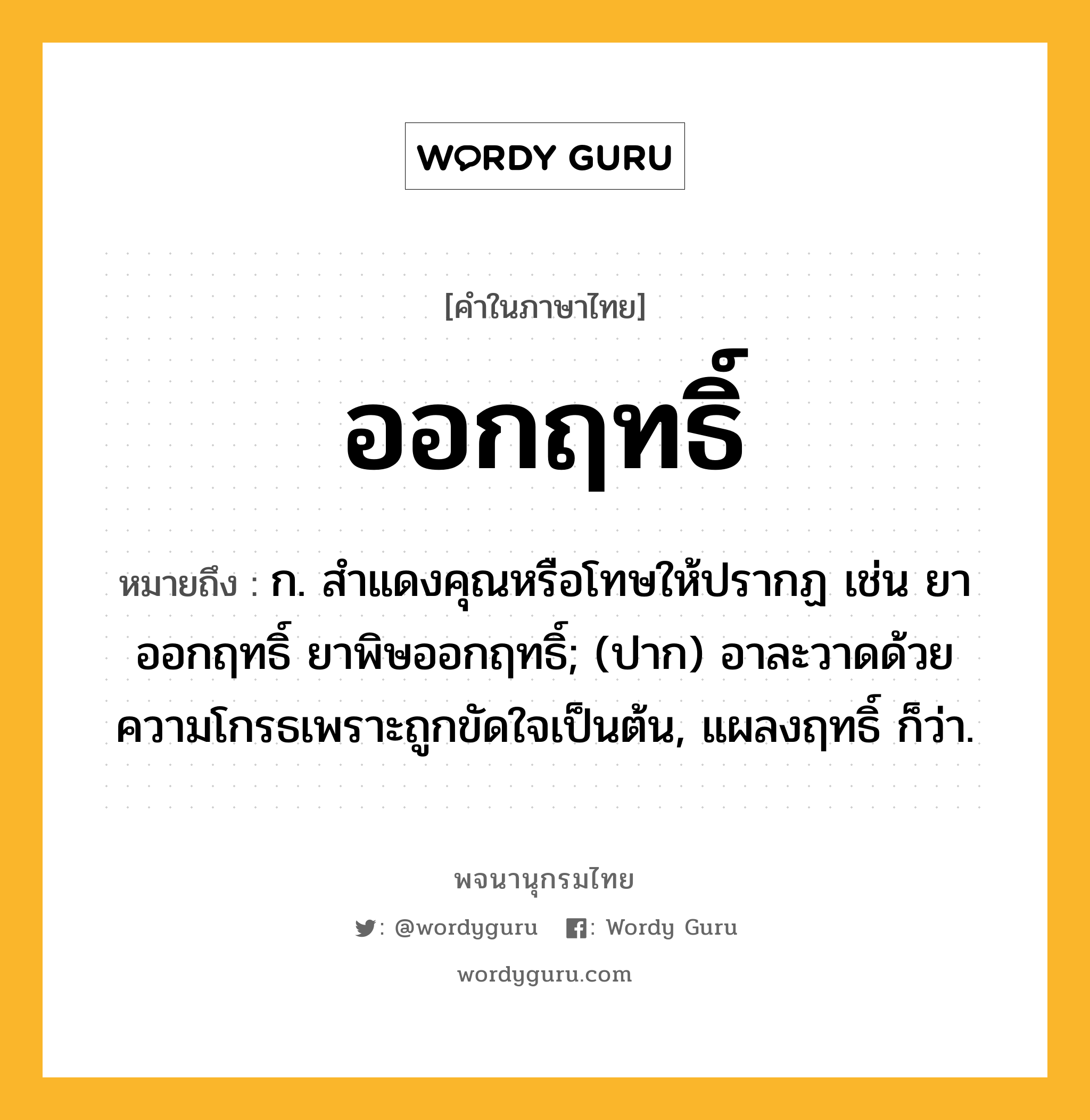 ออกฤทธิ์ หมายถึงอะไร?, คำในภาษาไทย ออกฤทธิ์ หมายถึง ก. สําแดงคุณหรือโทษให้ปรากฏ เช่น ยาออกฤทธิ์ ยาพิษออกฤทธิ์; (ปาก) อาละวาดด้วยความโกรธเพราะถูกขัดใจเป็นต้น, แผลงฤทธิ์ ก็ว่า.