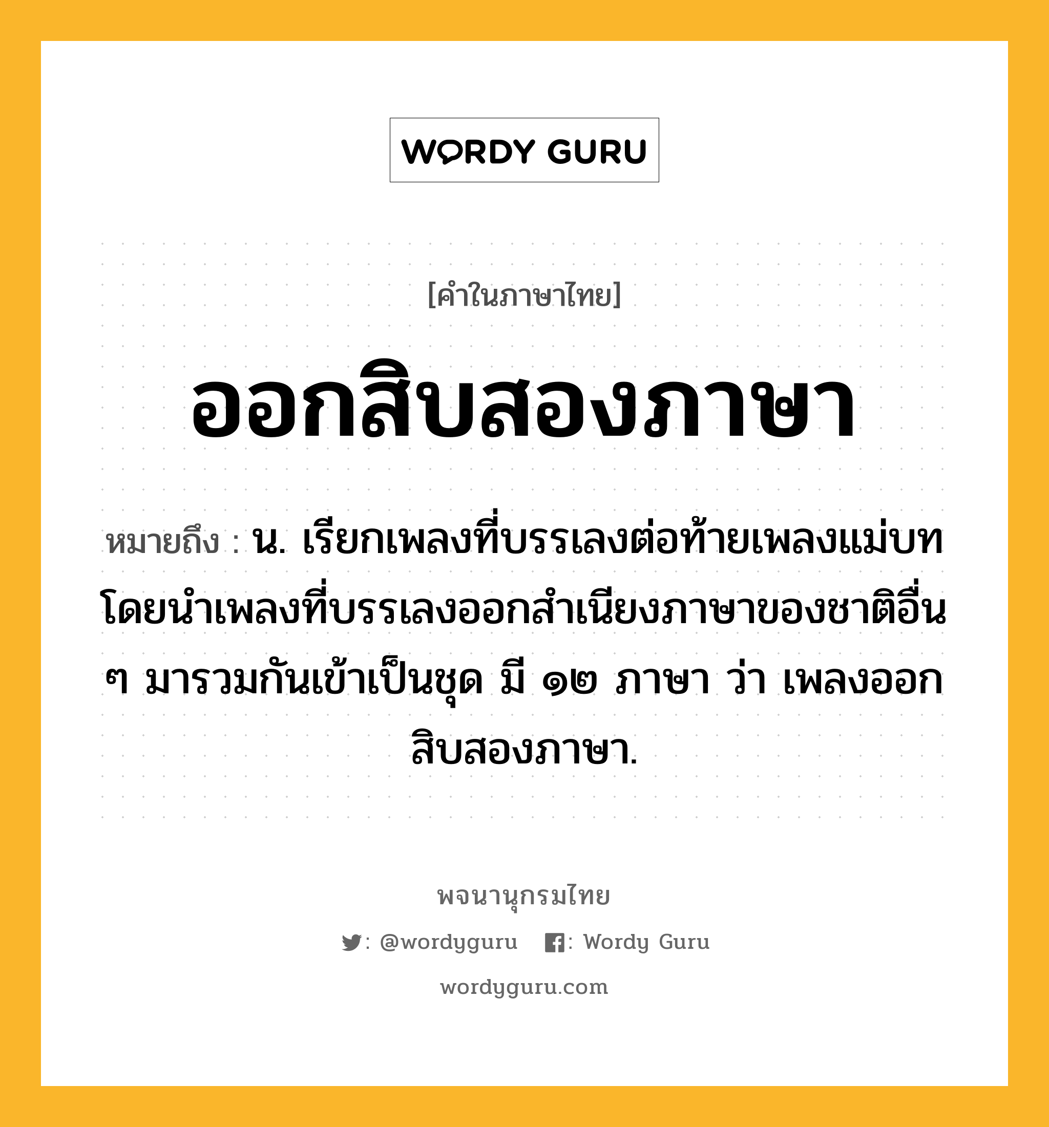 ออกสิบสองภาษา หมายถึงอะไร?, คำในภาษาไทย ออกสิบสองภาษา หมายถึง น. เรียกเพลงที่บรรเลงต่อท้ายเพลงแม่บทโดยนำเพลงที่บรรเลงออกสำเนียงภาษาของชาติอื่น ๆ มารวมกันเข้าเป็นชุด มี ๑๒ ภาษา ว่า เพลงออกสิบสองภาษา.