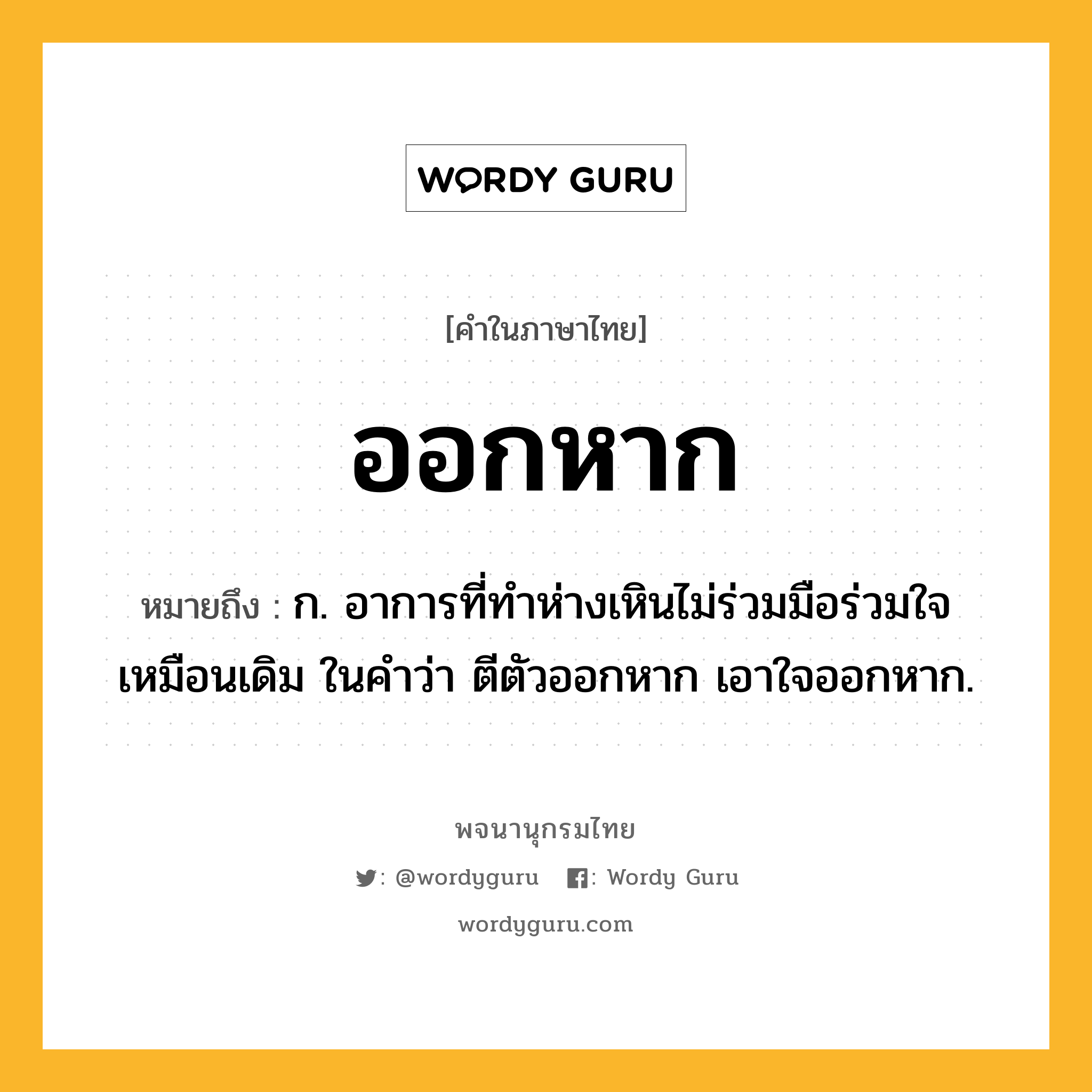 ออกหาก หมายถึงอะไร?, คำในภาษาไทย ออกหาก หมายถึง ก. อาการที่ทำห่างเหินไม่ร่วมมือร่วมใจเหมือนเดิม ในคำว่า ตีตัวออกหาก เอาใจออกหาก.