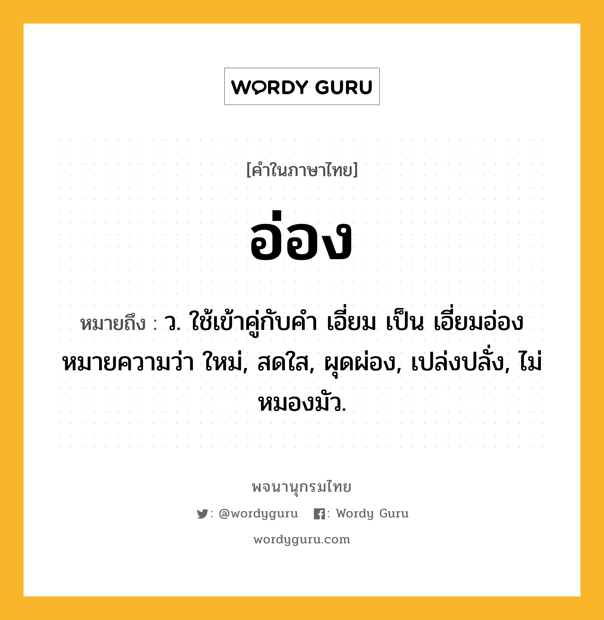 อ่อง หมายถึงอะไร?, คำในภาษาไทย อ่อง หมายถึง ว. ใช้เข้าคู่กับคำ เอี่ยม เป็น เอี่ยมอ่อง หมายความว่า ใหม่, สดใส, ผุดผ่อง, เปล่งปลั่ง, ไม่หมองมัว.