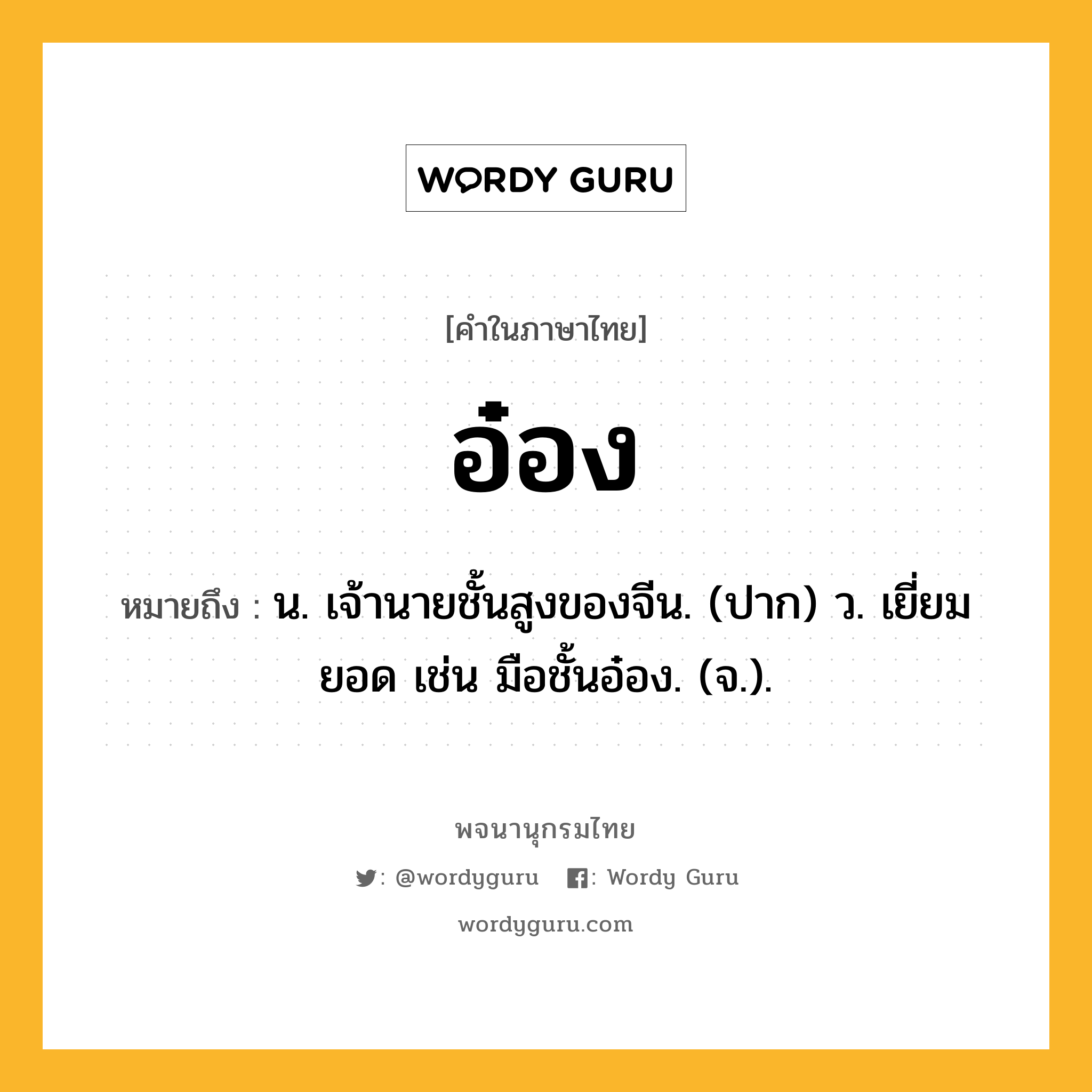 อ๋อง หมายถึงอะไร?, คำในภาษาไทย อ๋อง หมายถึง น. เจ้านายชั้นสูงของจีน. (ปาก) ว. เยี่ยมยอด เช่น มือชั้นอ๋อง. (จ.).