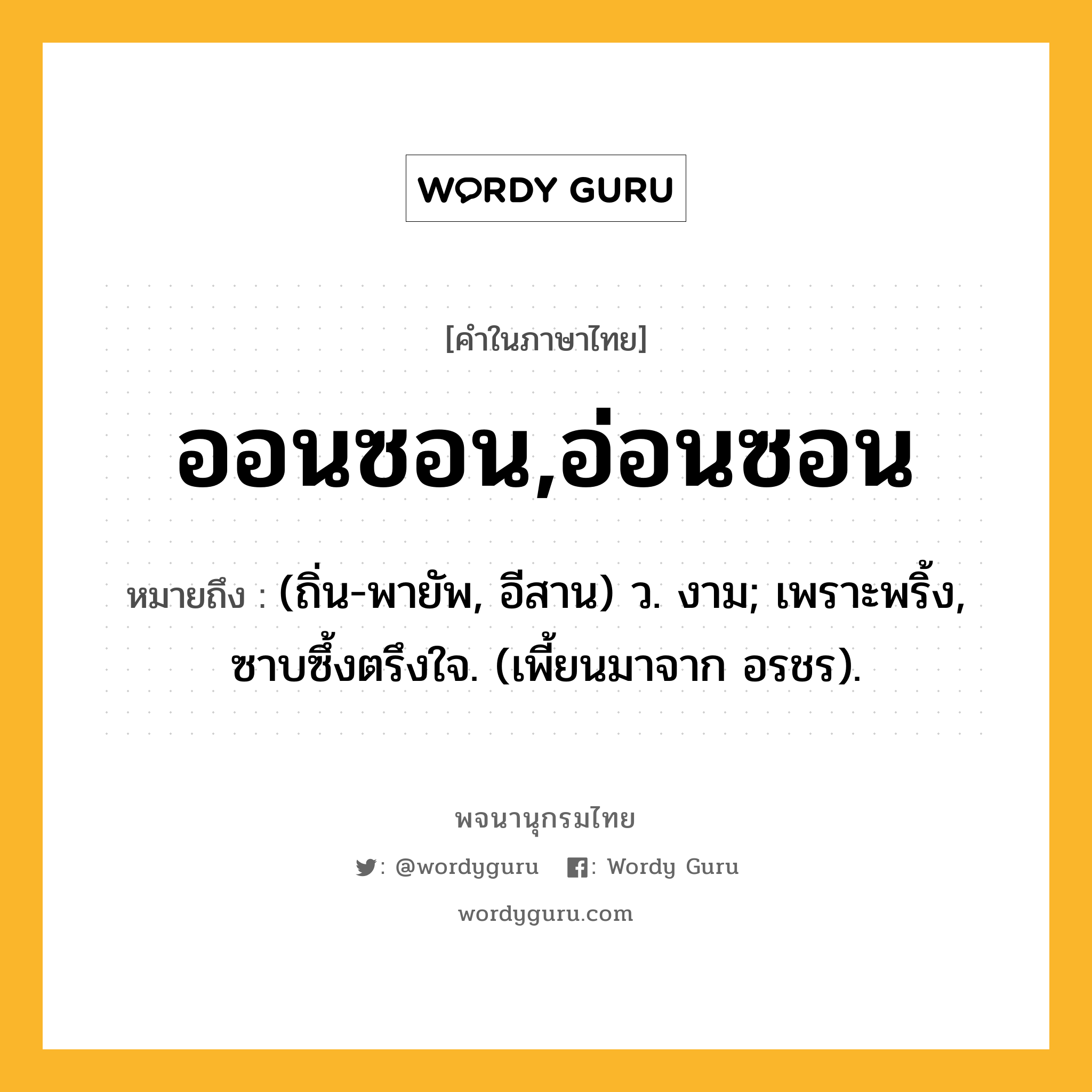 ออนซอน,อ่อนซอน หมายถึงอะไร?, คำในภาษาไทย ออนซอน,อ่อนซอน หมายถึง (ถิ่น-พายัพ, อีสาน) ว. งาม; เพราะพริ้ง, ซาบซึ้งตรึงใจ. (เพี้ยนมาจาก อรชร).